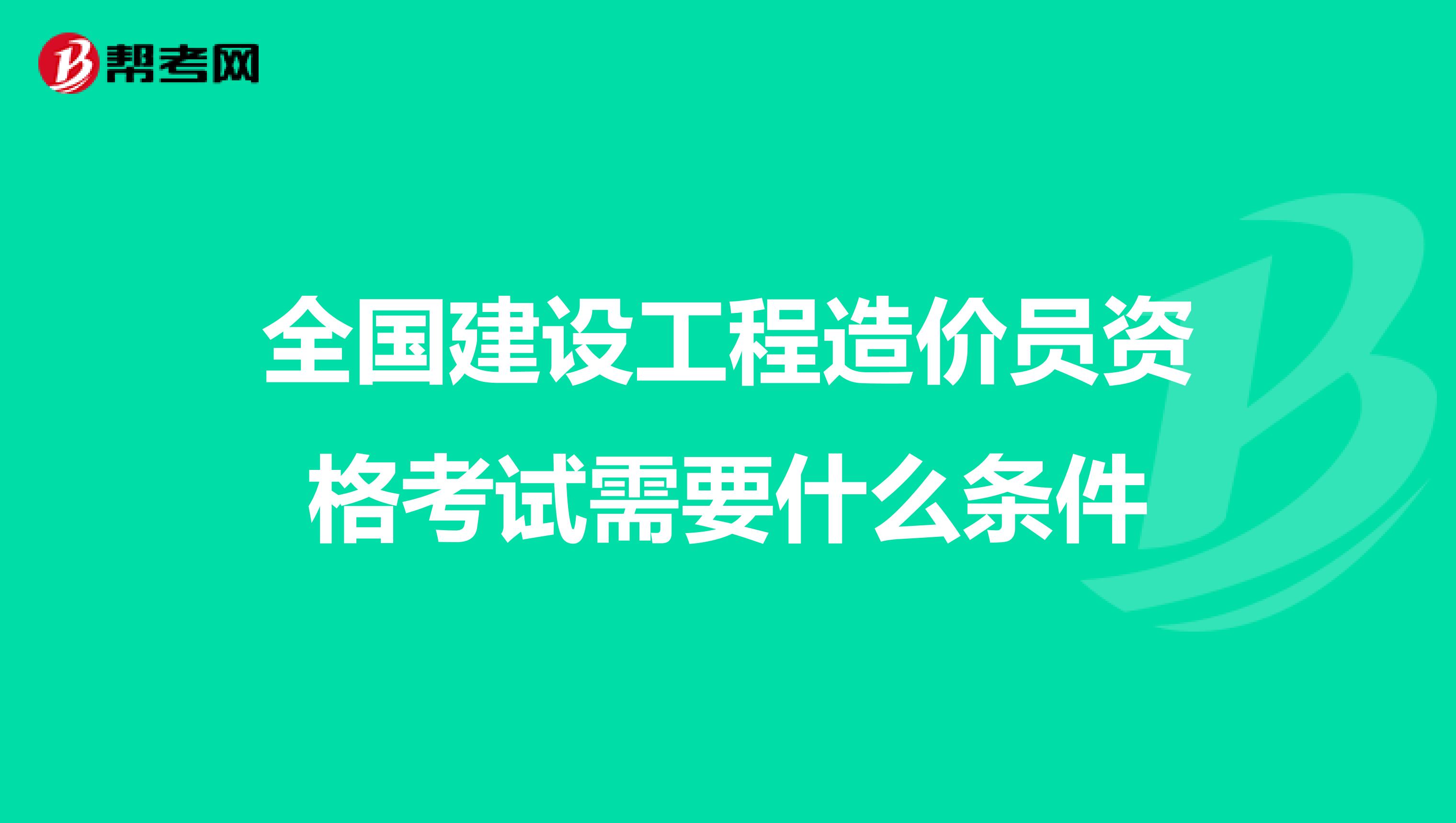 全国建设工程造价员资格考试需要什么条件