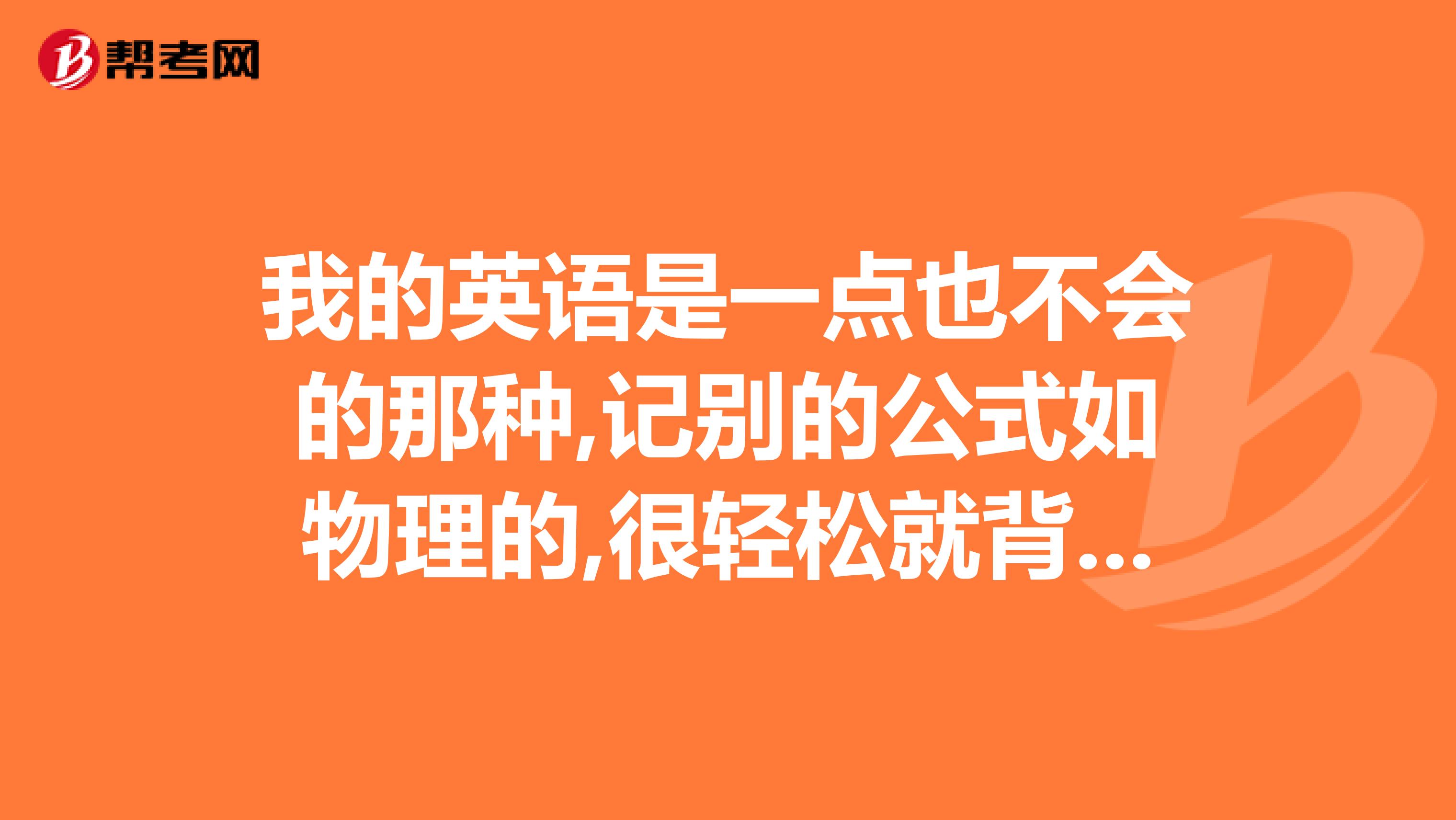 我的英语是一点也不会的那种,记别的公式如物理的,很轻松就背住了.可是英语就是背不住,我爸妈还要我学习口译笔译，求高人指点一下呢？