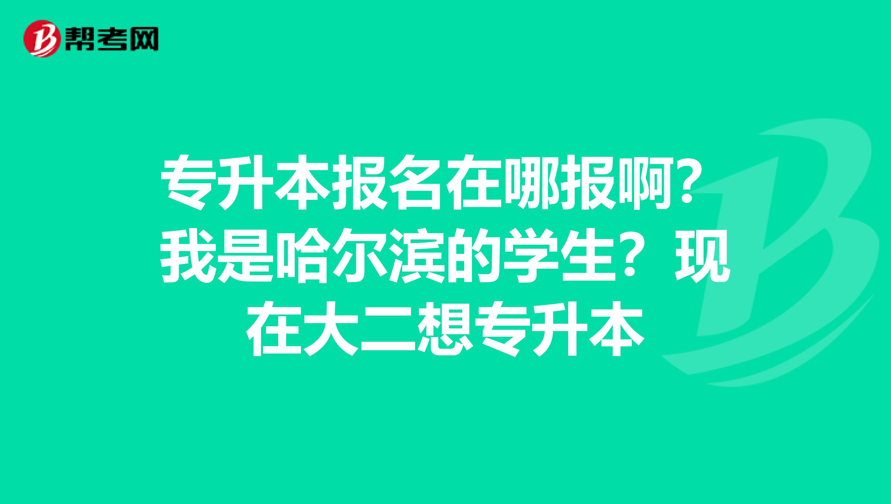 专升本报名在哪报啊?我是哈尔滨的学生?现在大二想专升本