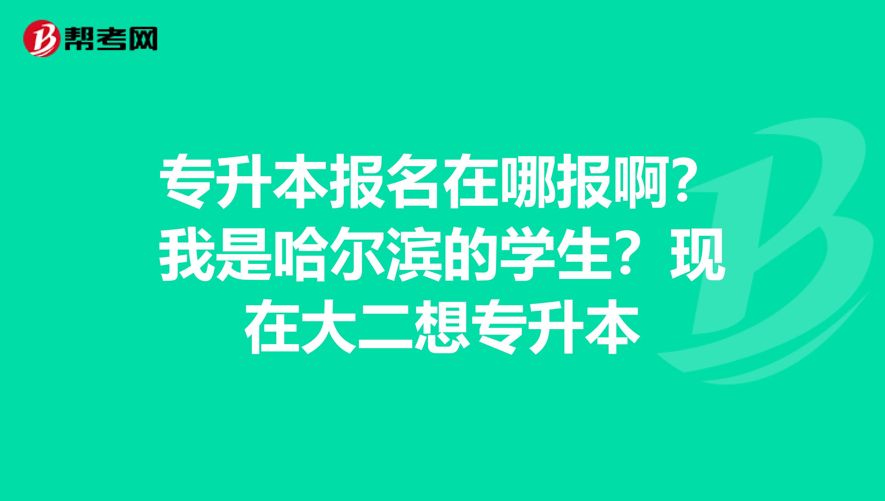 专升本报名在哪报啊？我是哈尔滨的学生？现在大二想专升本