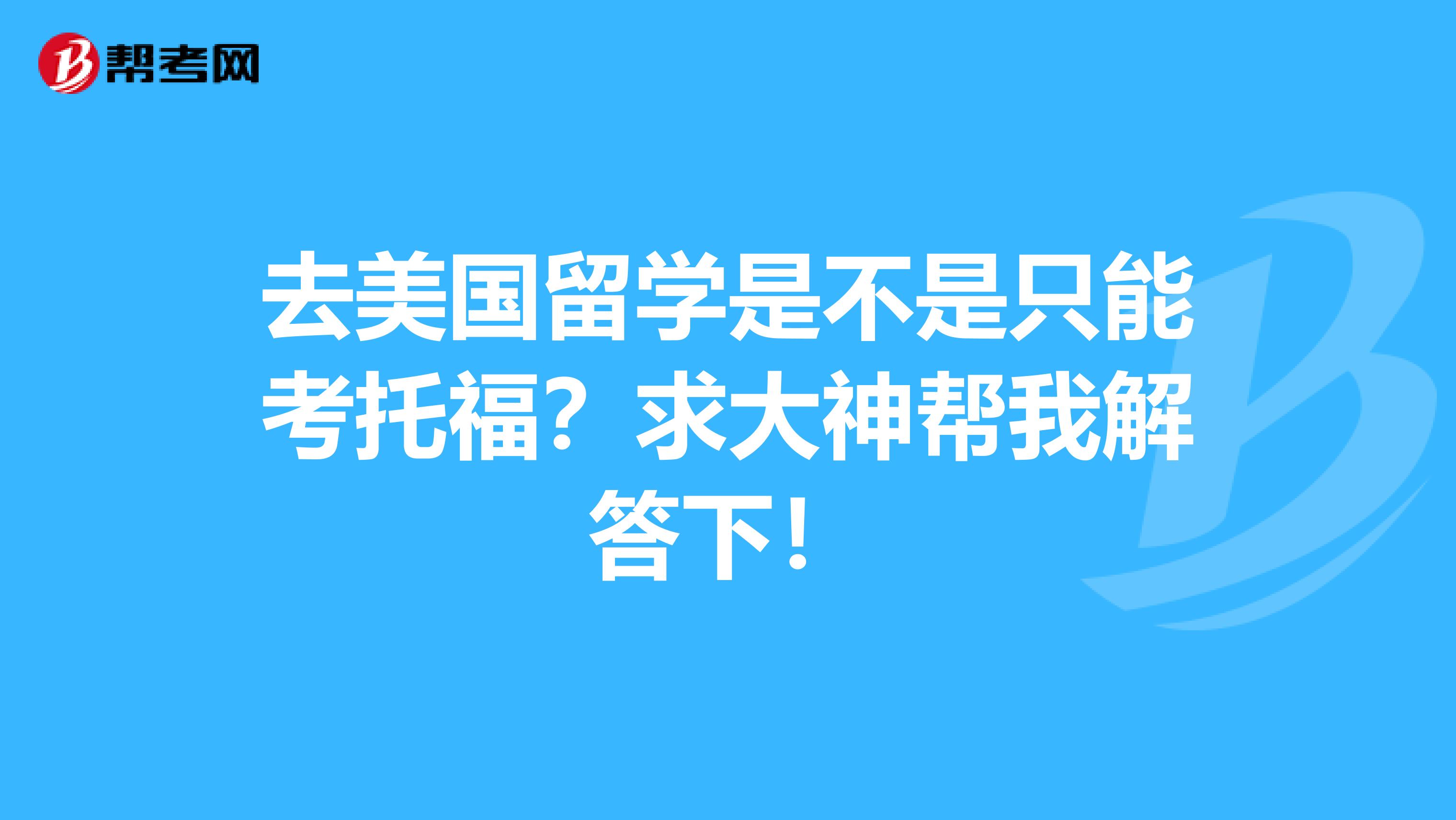 去美国留学是不是只能考托福？求大神帮我解答下！