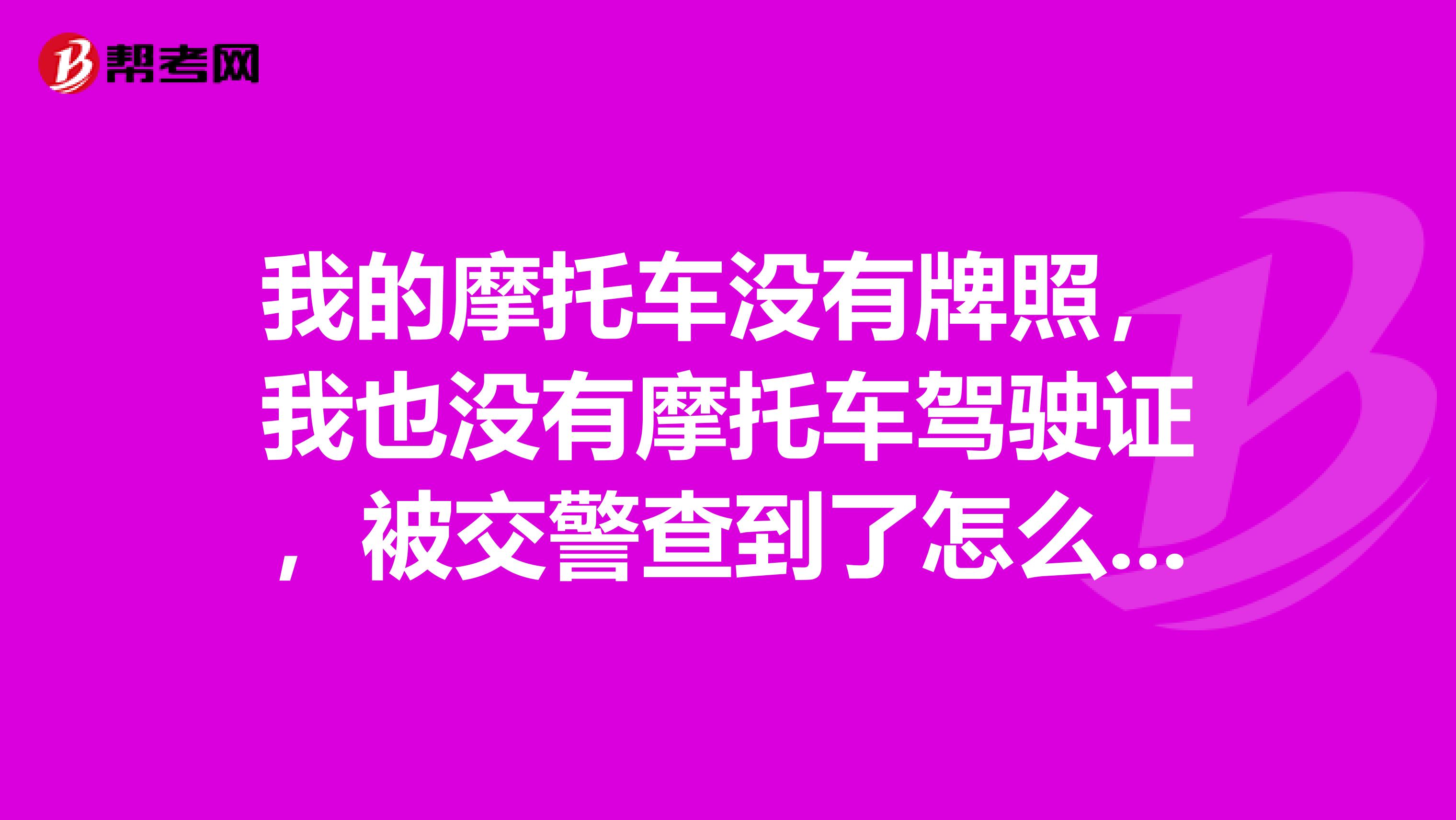 我的摩托车没有牌照,我也没有摩托车驾驶证,被交警查到了怎么办?