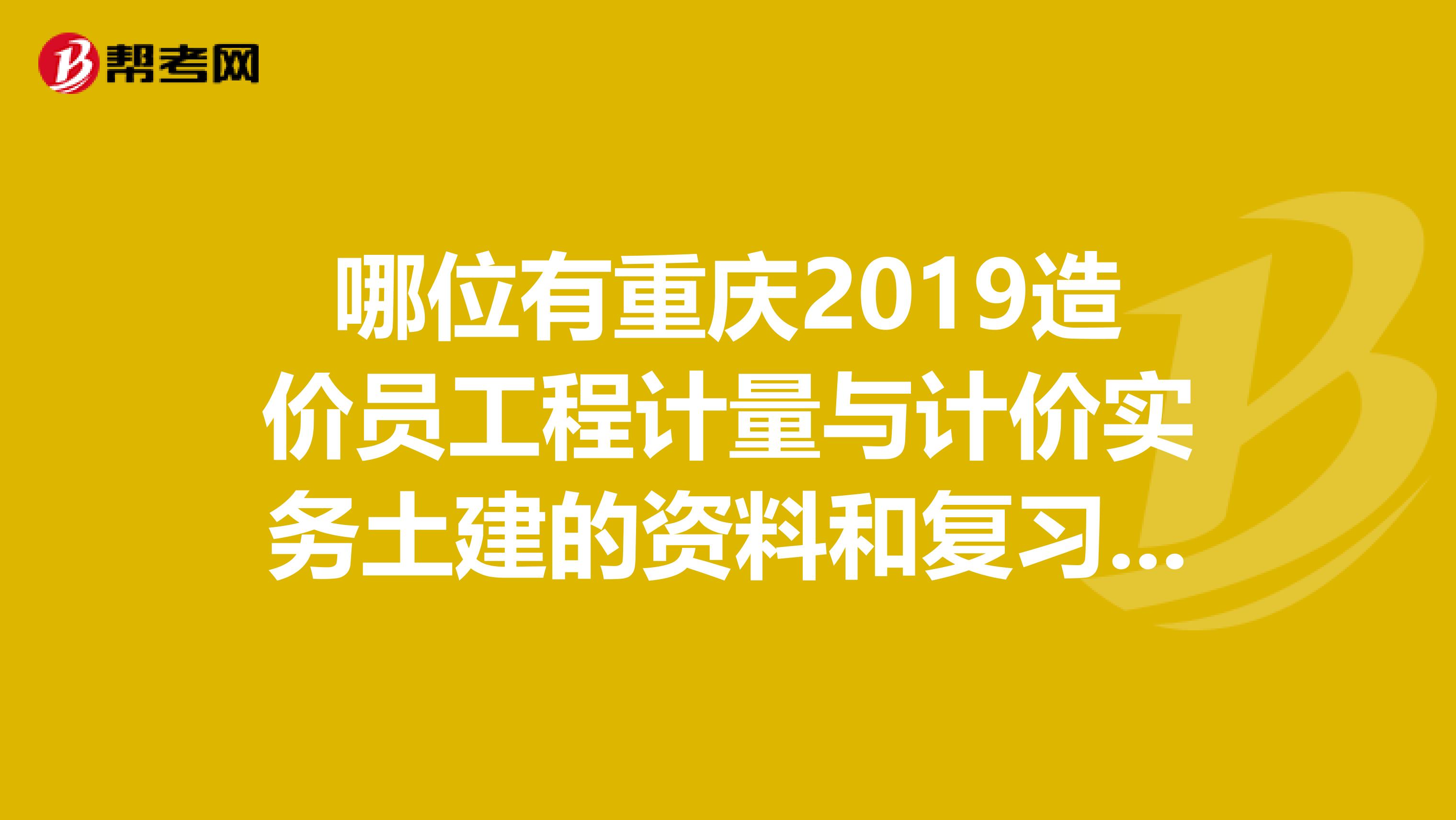 哪位有重庆2019造价员工程计量与计价实务土建的资料和复习题麻烦给我发一份,我的QQ邮箱421192853。