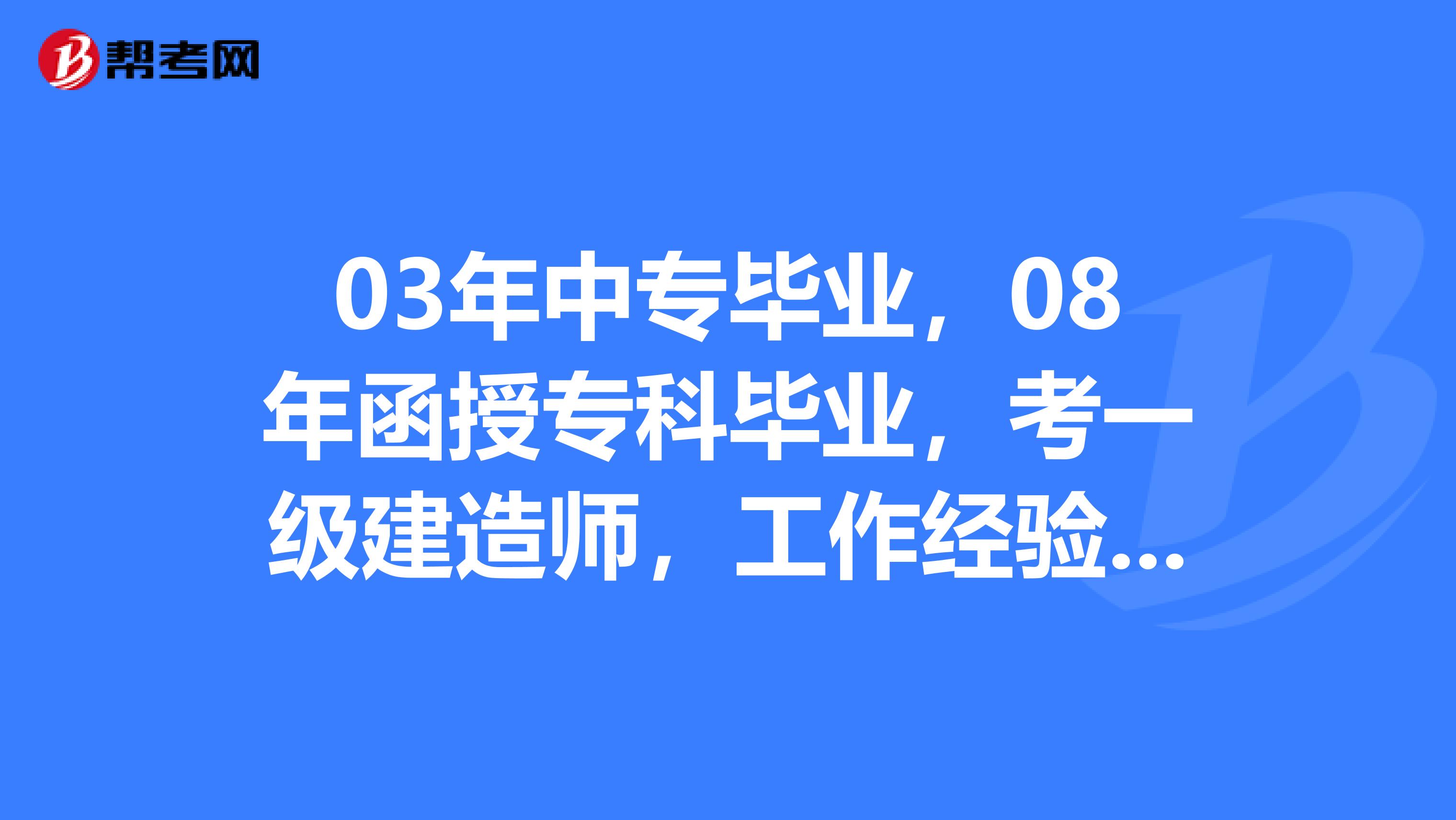 03年中专毕业,08年函授专科毕业,考一级建造师,工作经验是以08年算起还是以03年算起?