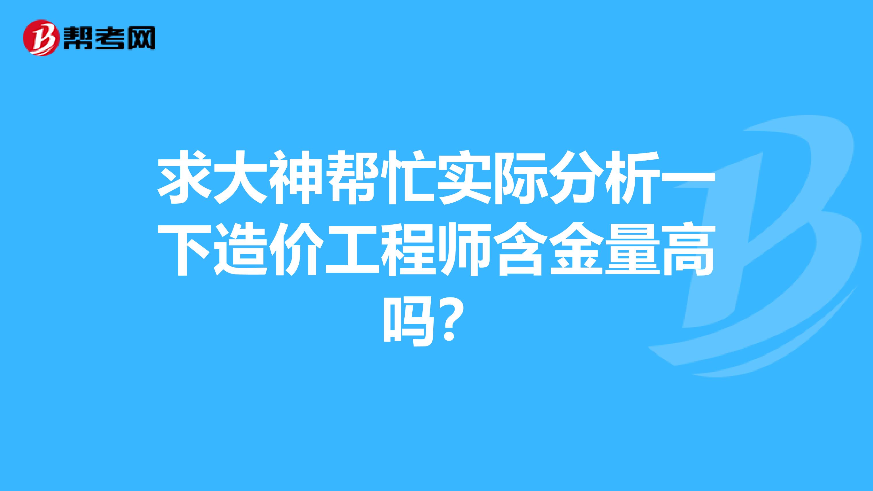 求大神帮忙实际分析一下造价工程师含金量高吗？