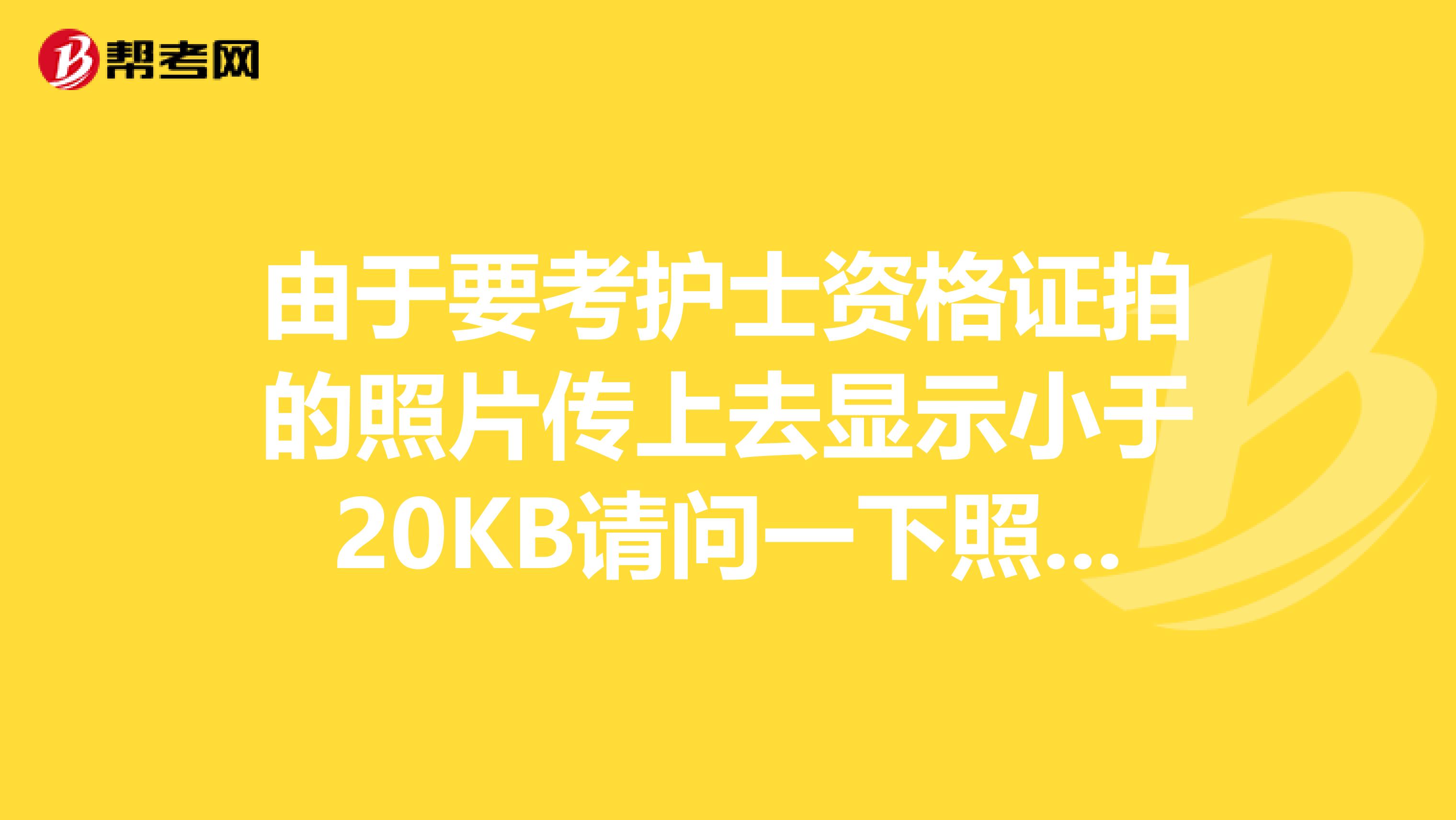 由于要考护士资格证拍的照片传上去显示小于20KB请问一下照片的大小标准是怎样的的呢