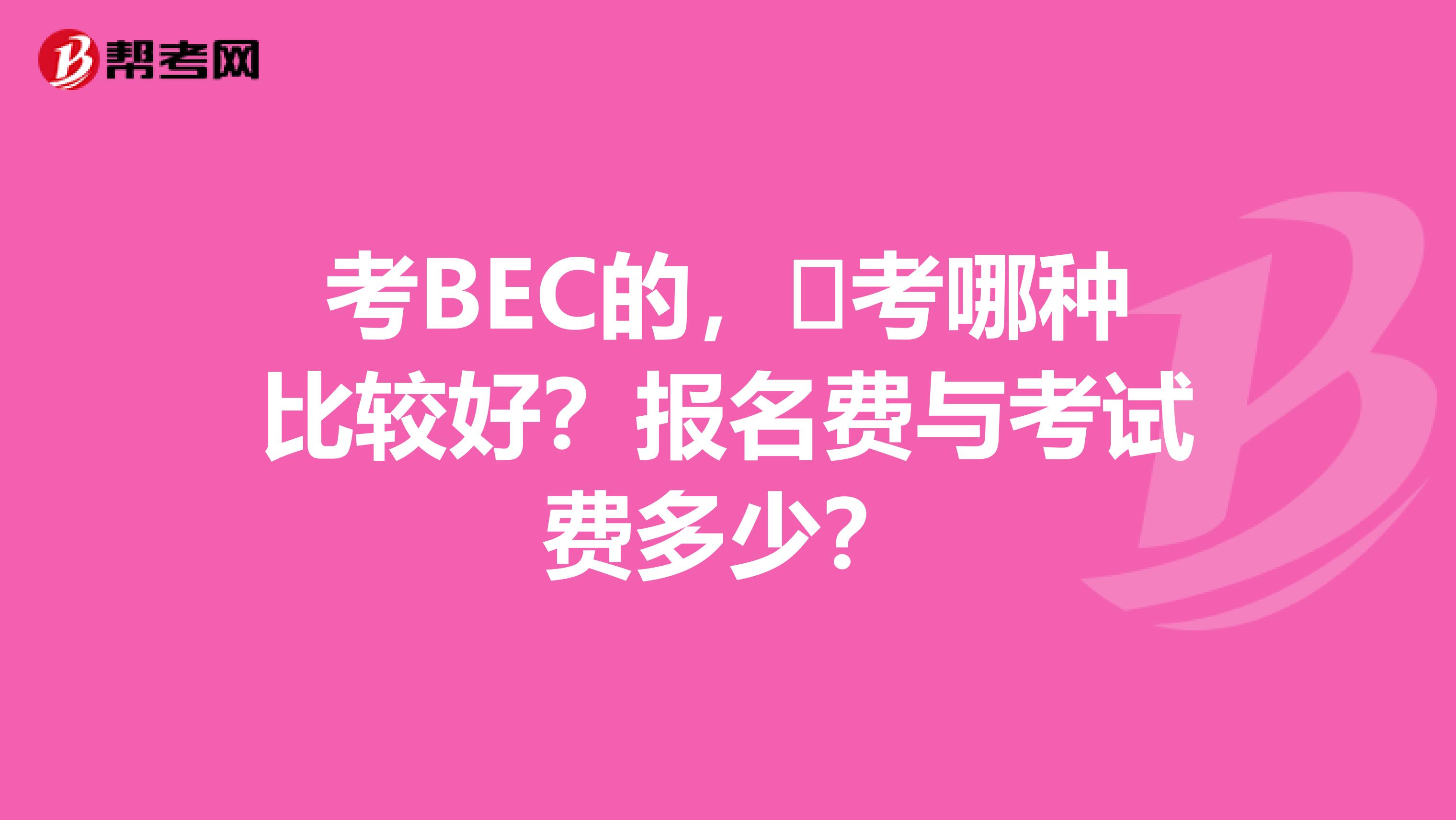 考BEC的，​考哪种比较好？报名费与考试费多少？