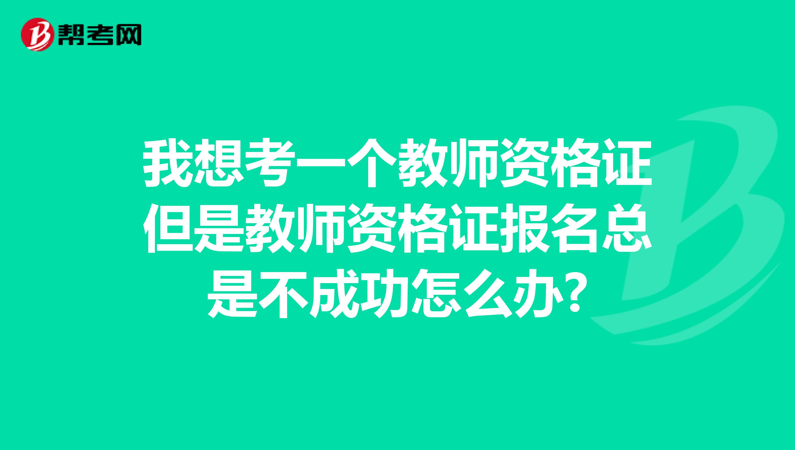 我想考一个教师资格证但是教师资格证报名总是不成功怎么办?