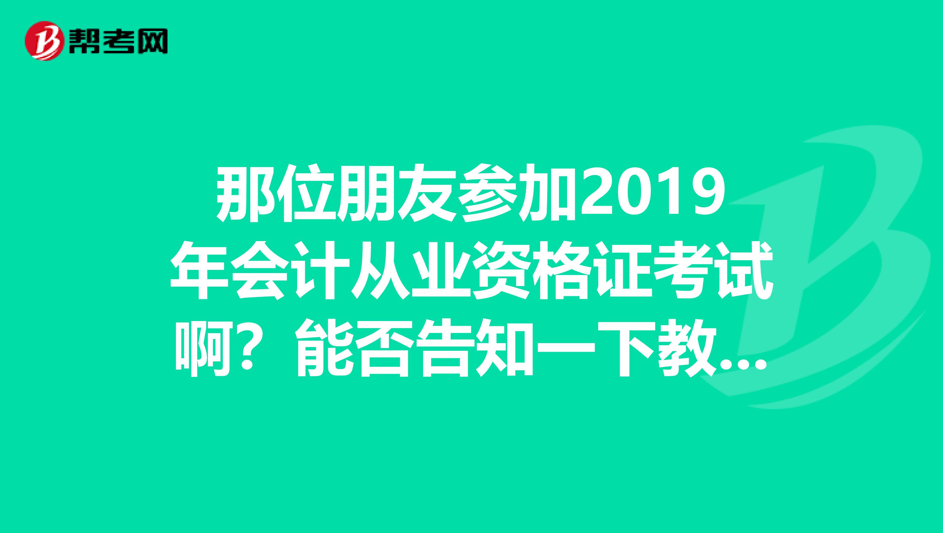 那位朋友参加2019年会计从业资格证考试啊?能否告知一下教材是那出版的,什么样的,13版和12改动大吗,