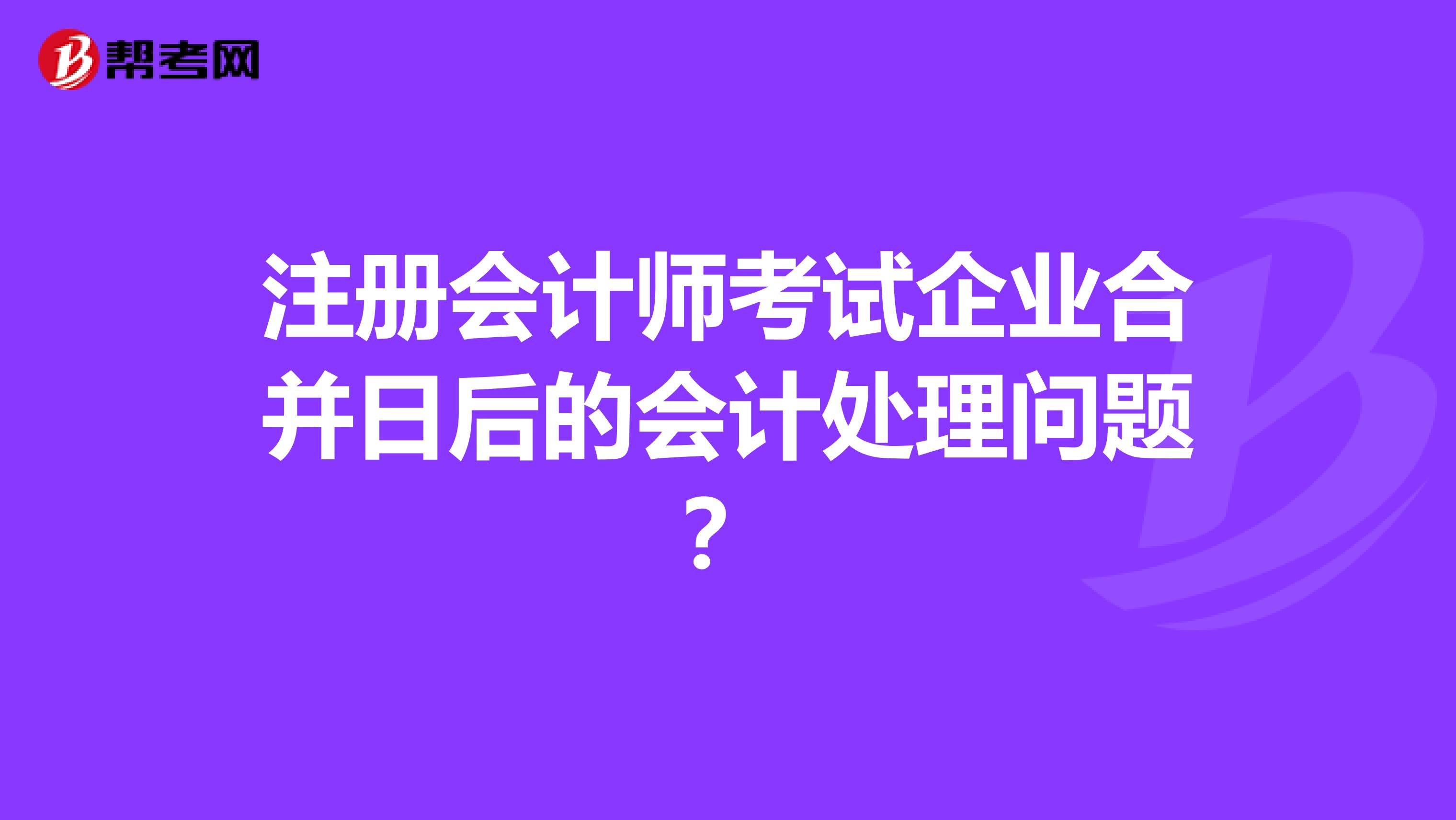 注冊會計師考試企業合并日后的會計處理問題？