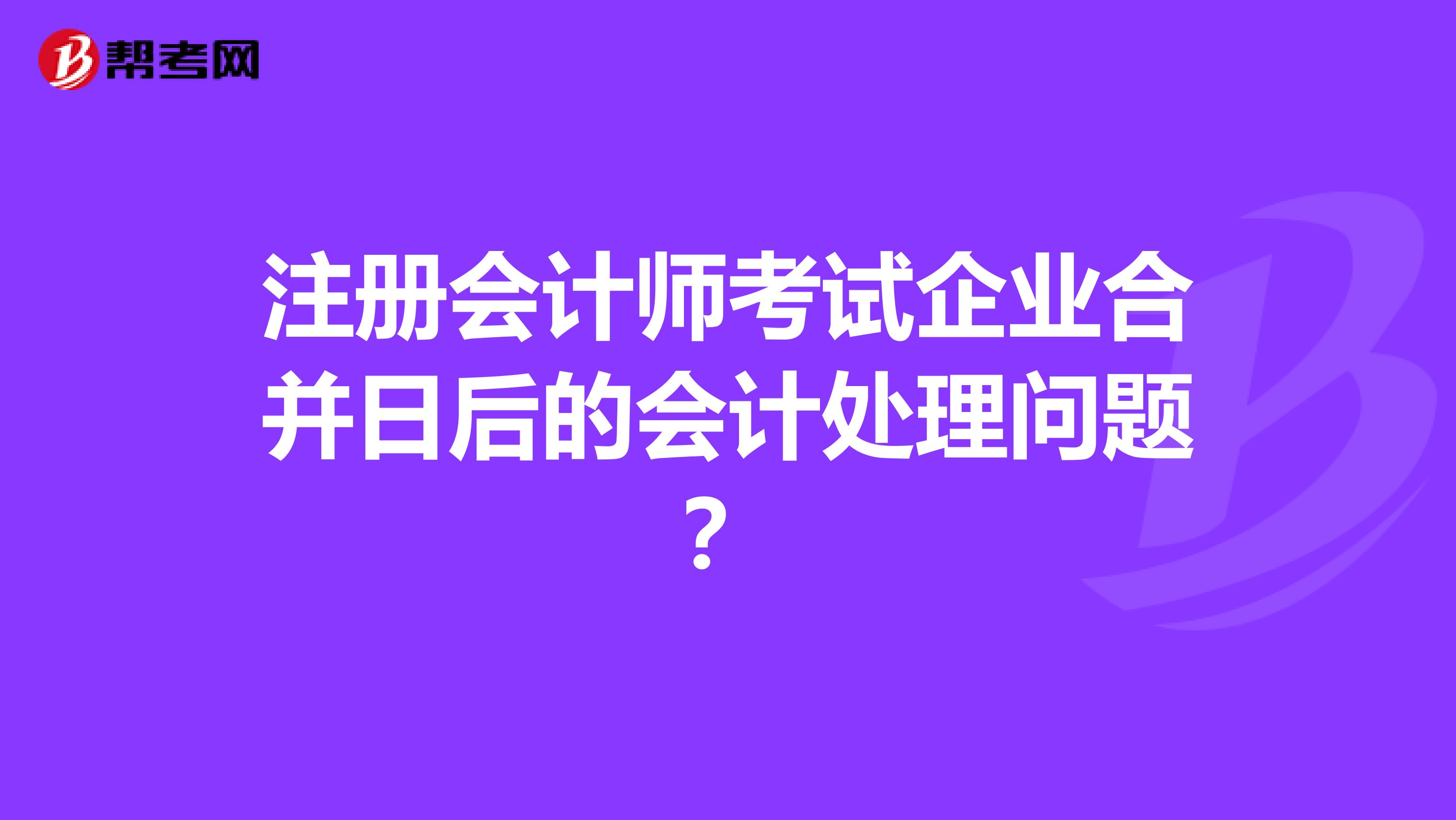 注册会计师考试企业合并日后的会计处理问题？