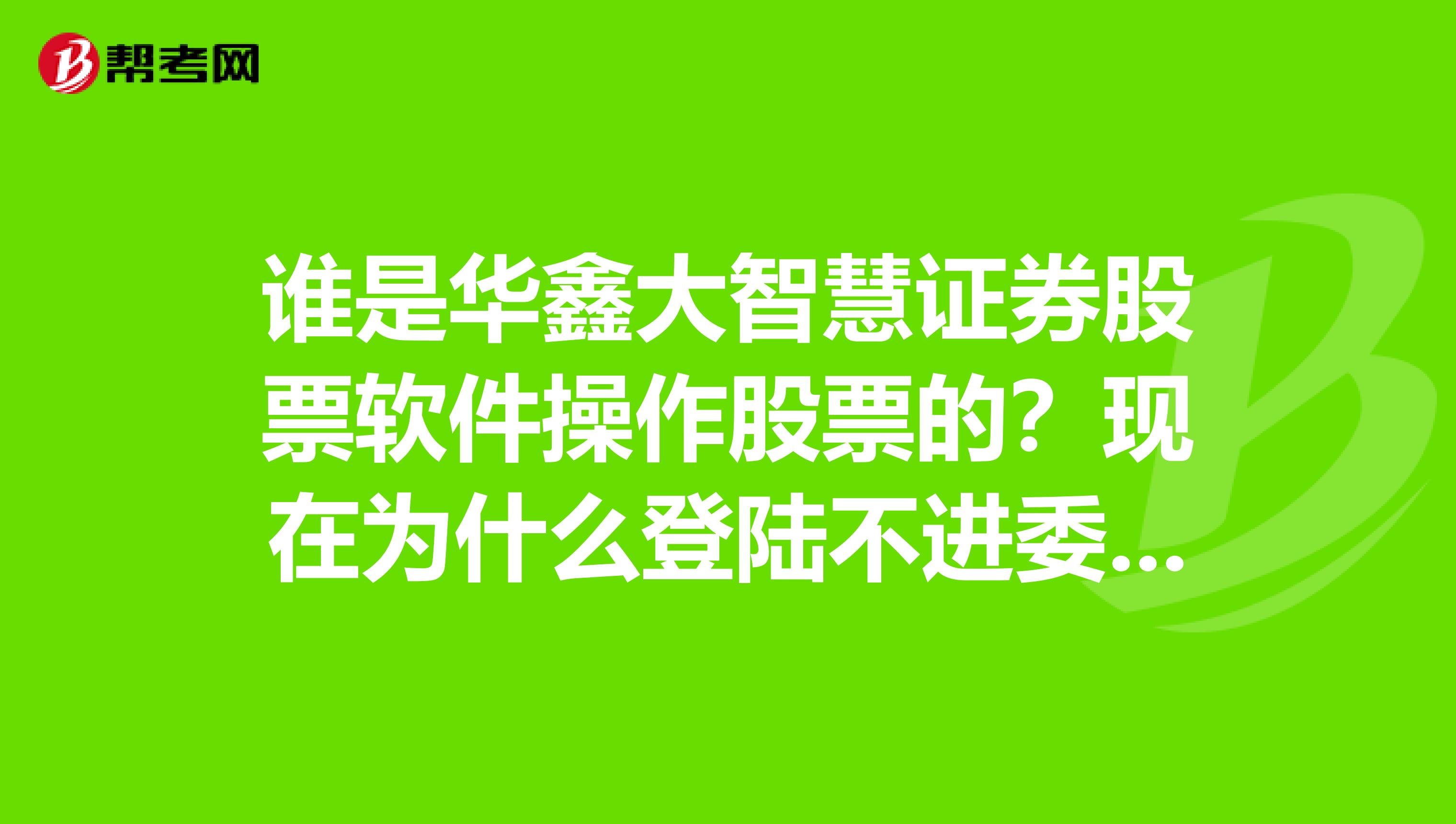 谁是华鑫大智慧证券股票软件操作股票的？现在为什么登陆不进委托交易系统啊？