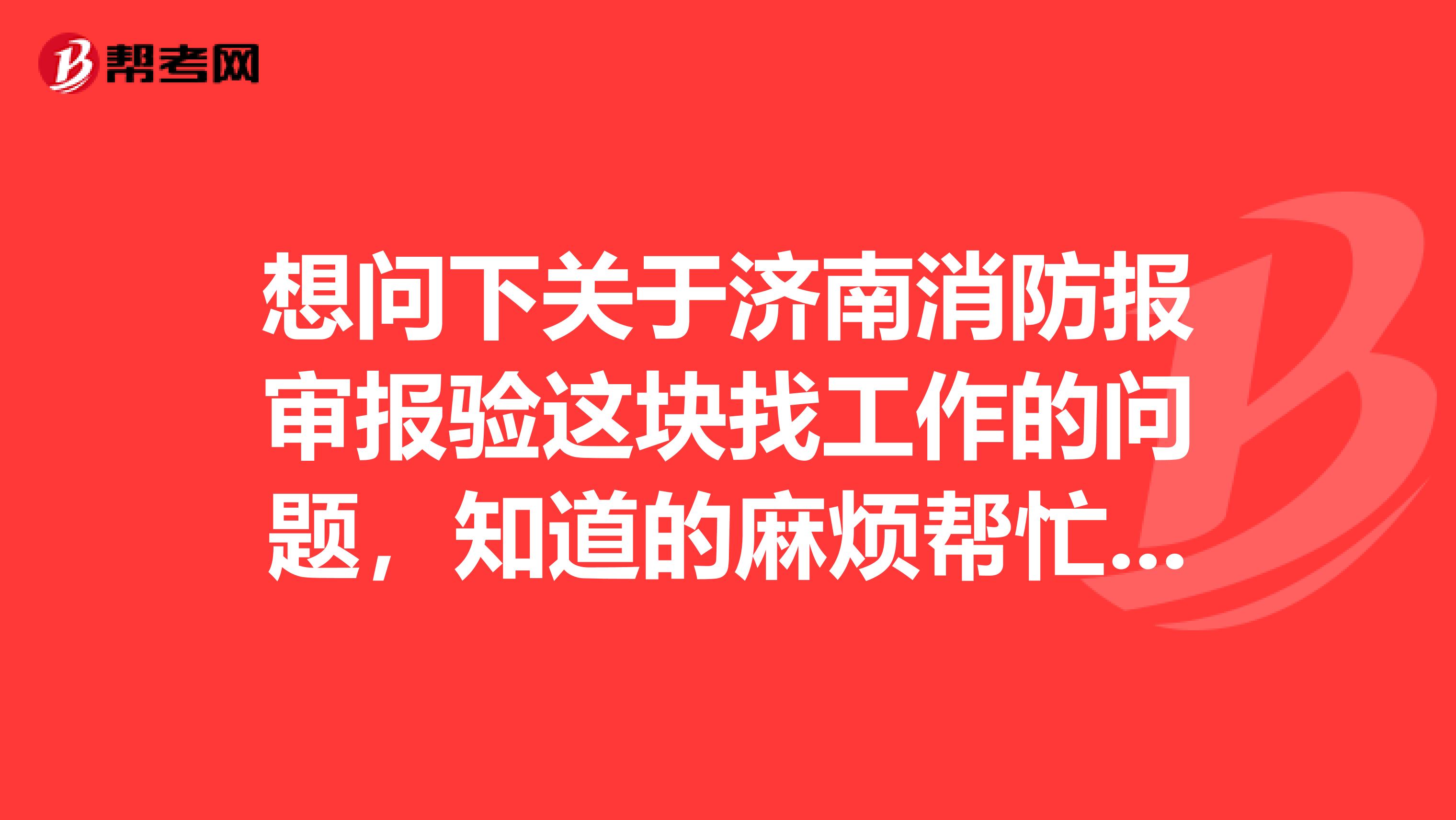 想问下关于济南消防报审报验这块找工作的问题，知道的麻烦帮忙下谢谢