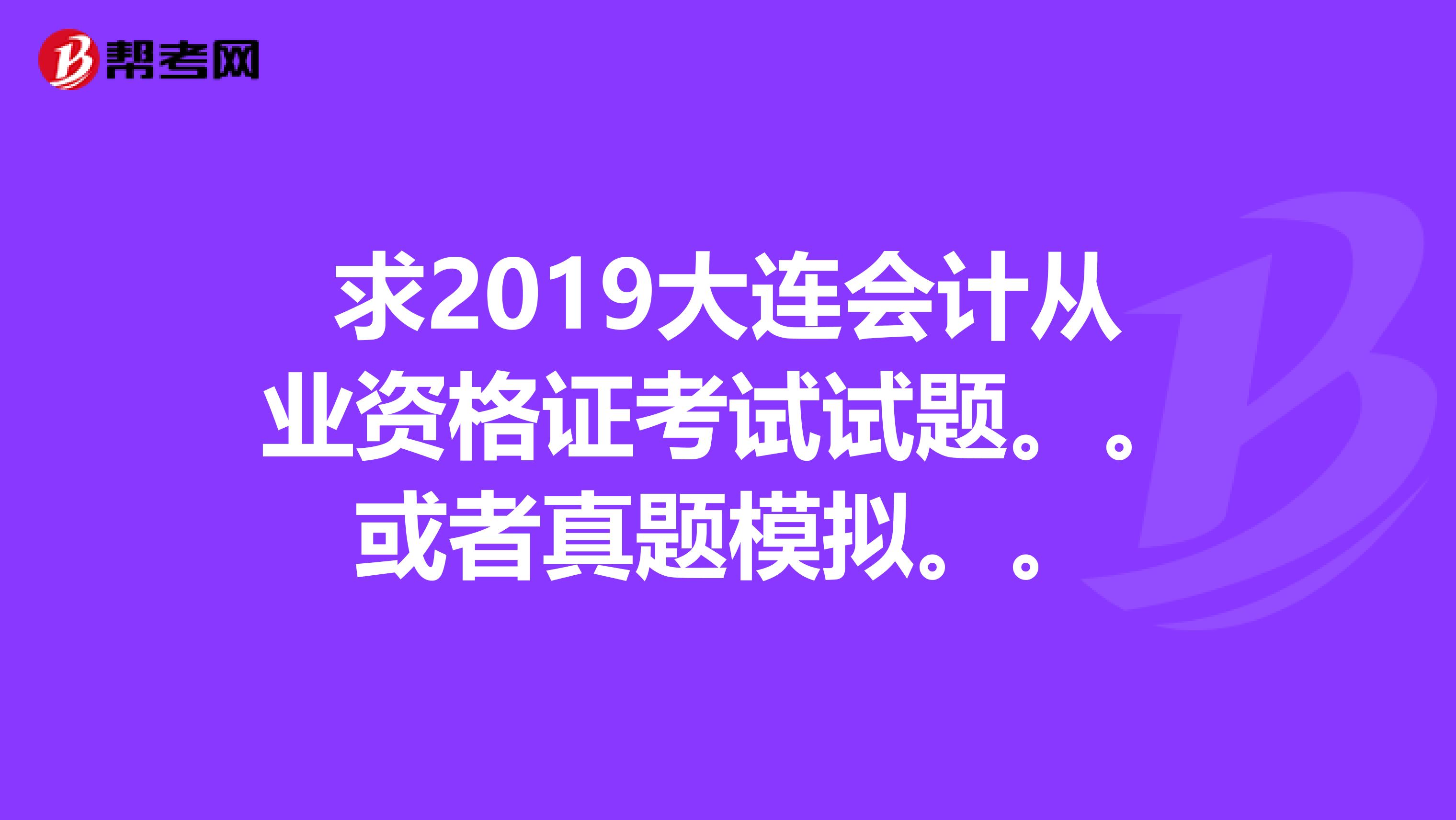 求2019大连会计从业资格证考试试题。。或者真题模拟。。