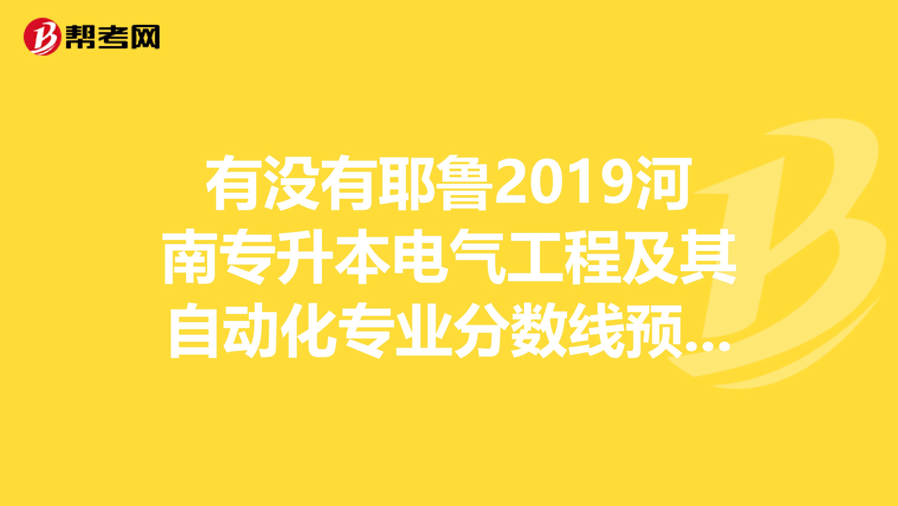 有没有耶鲁2019河南专升本电气工程及其自动化专业分数线预测?