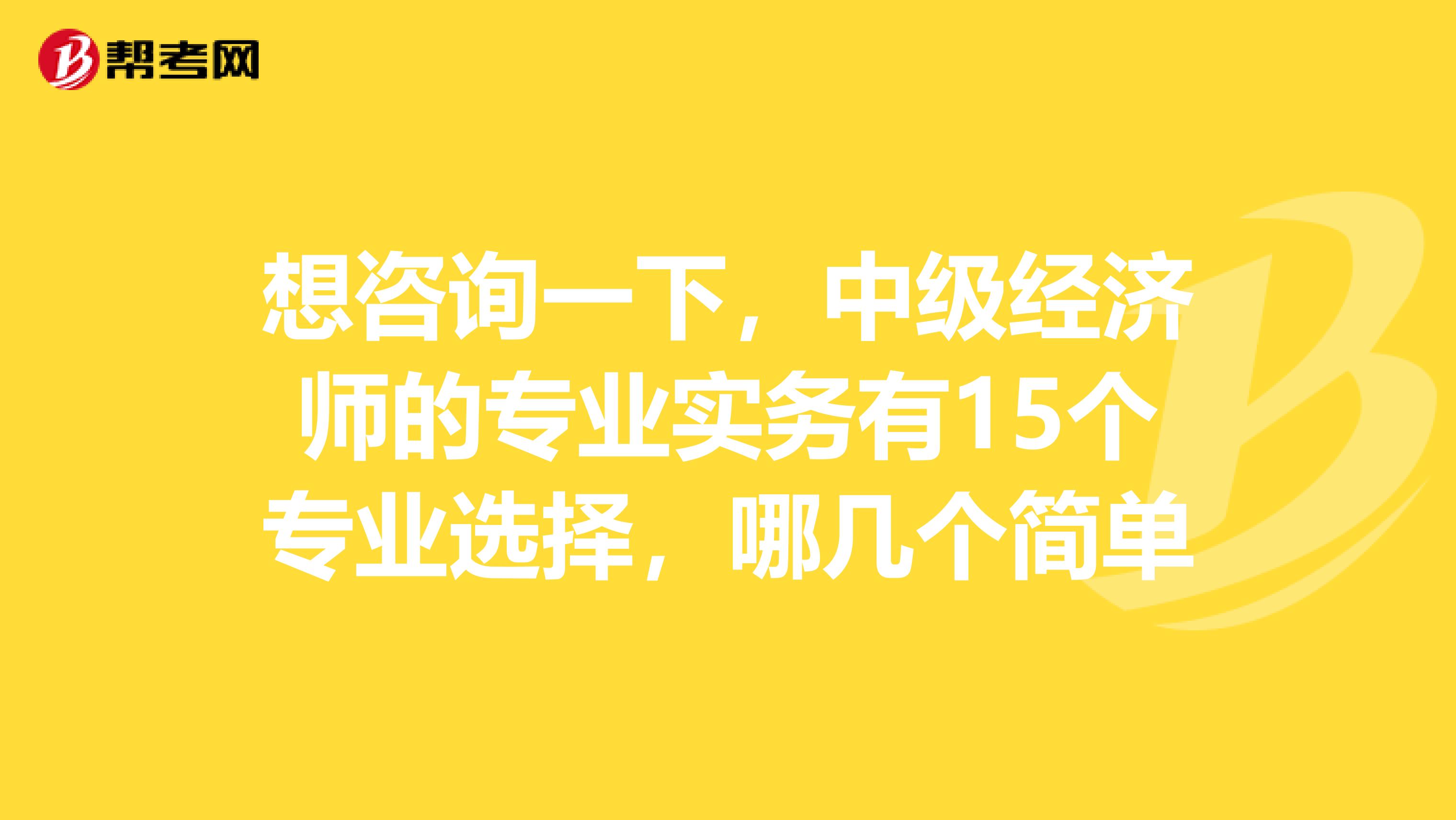 想咨询一下,中级经济师的专业实务有15个专业选择,哪几个简单