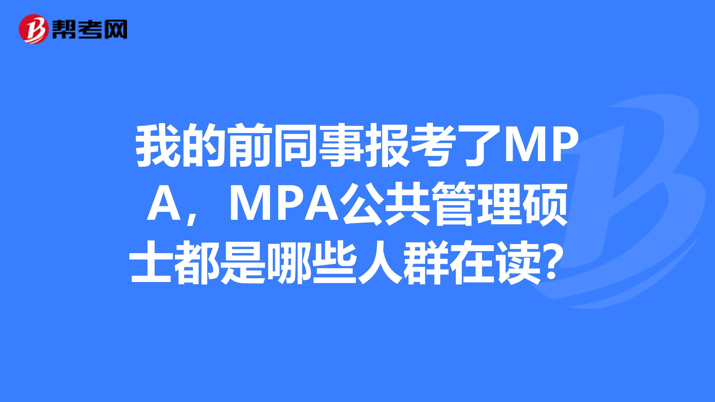 我的前同事报考了MPA，MPA公共管理硕士都是哪些人群在读？