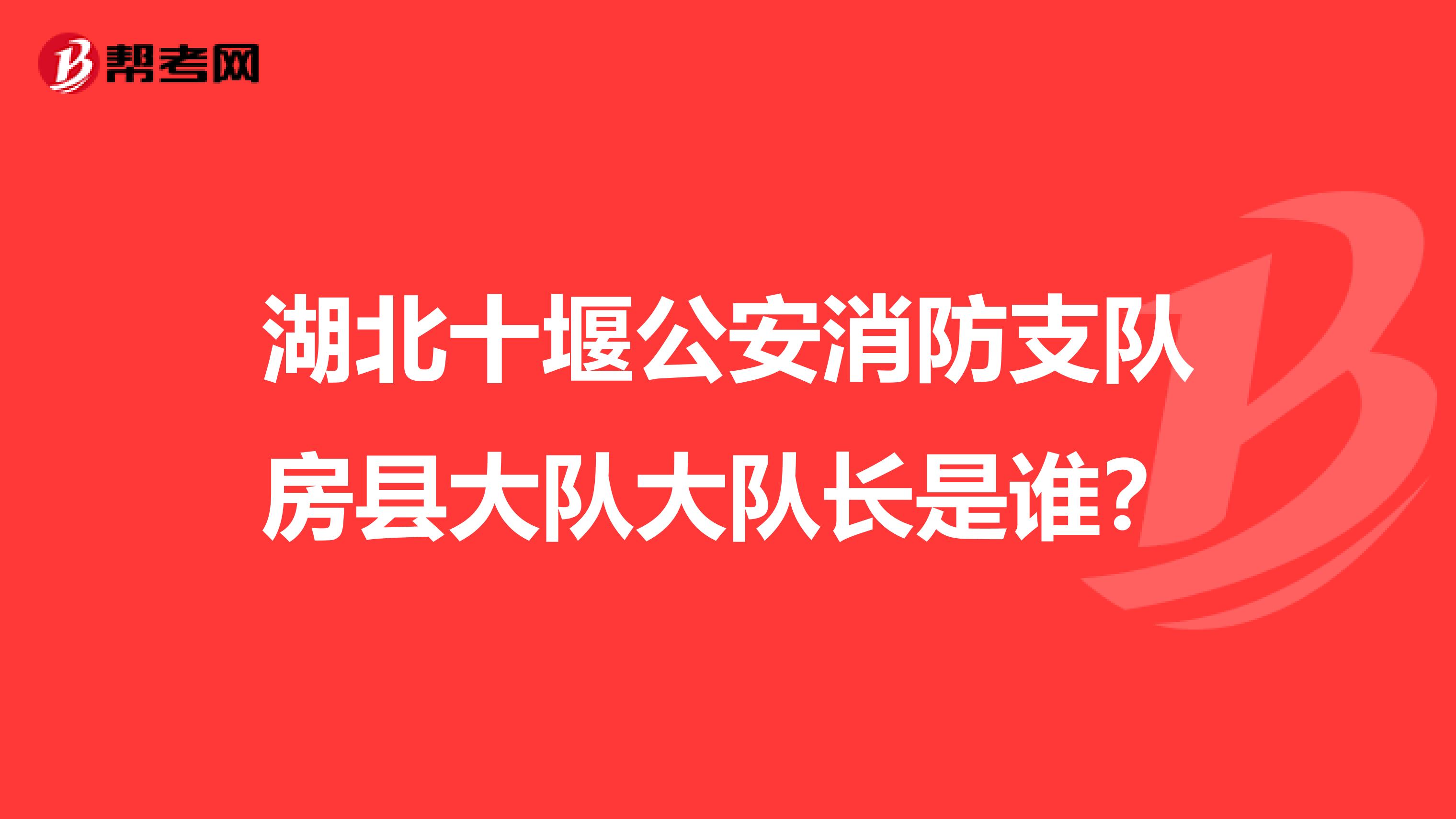 湖北十堰公安消防支队房县大队大队长是谁?
