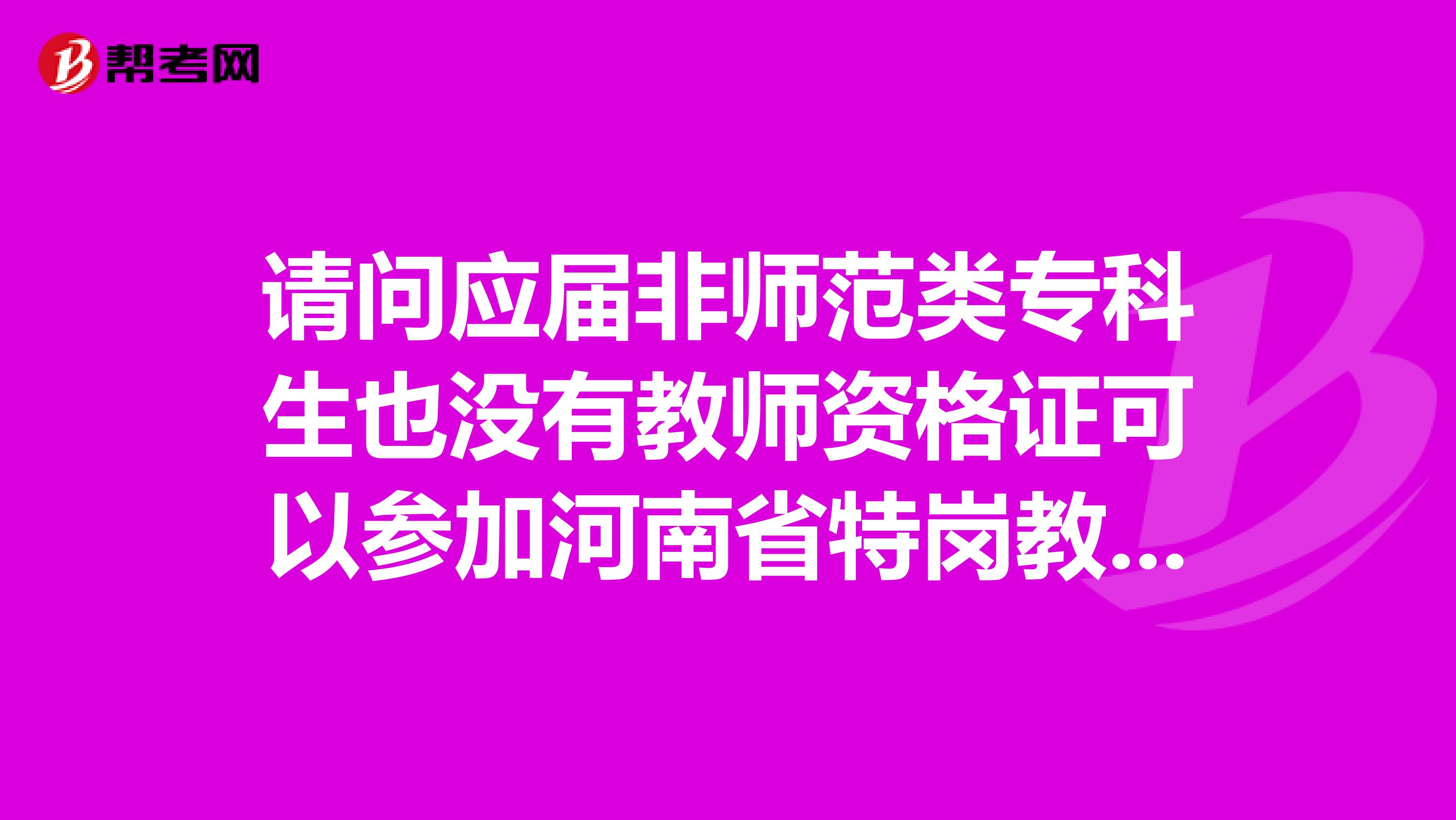 请问应届非师范类专科生也没有教师资格证可以参加河南省特岗教师报名吗