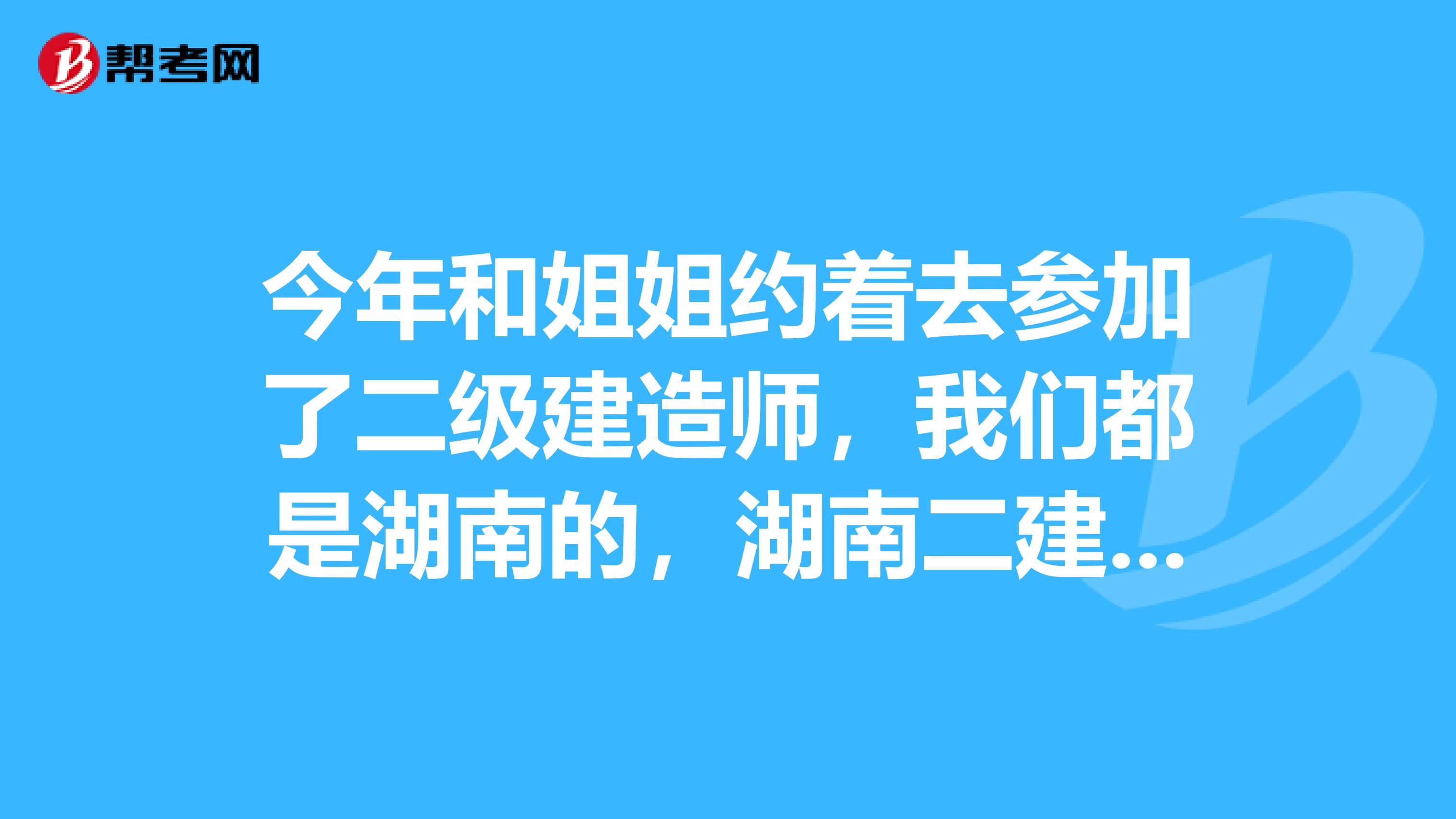 今年和姐姐约着去参加了二级建造师,我们都是湖南的,湖南二建成绩什么时候出来啊?