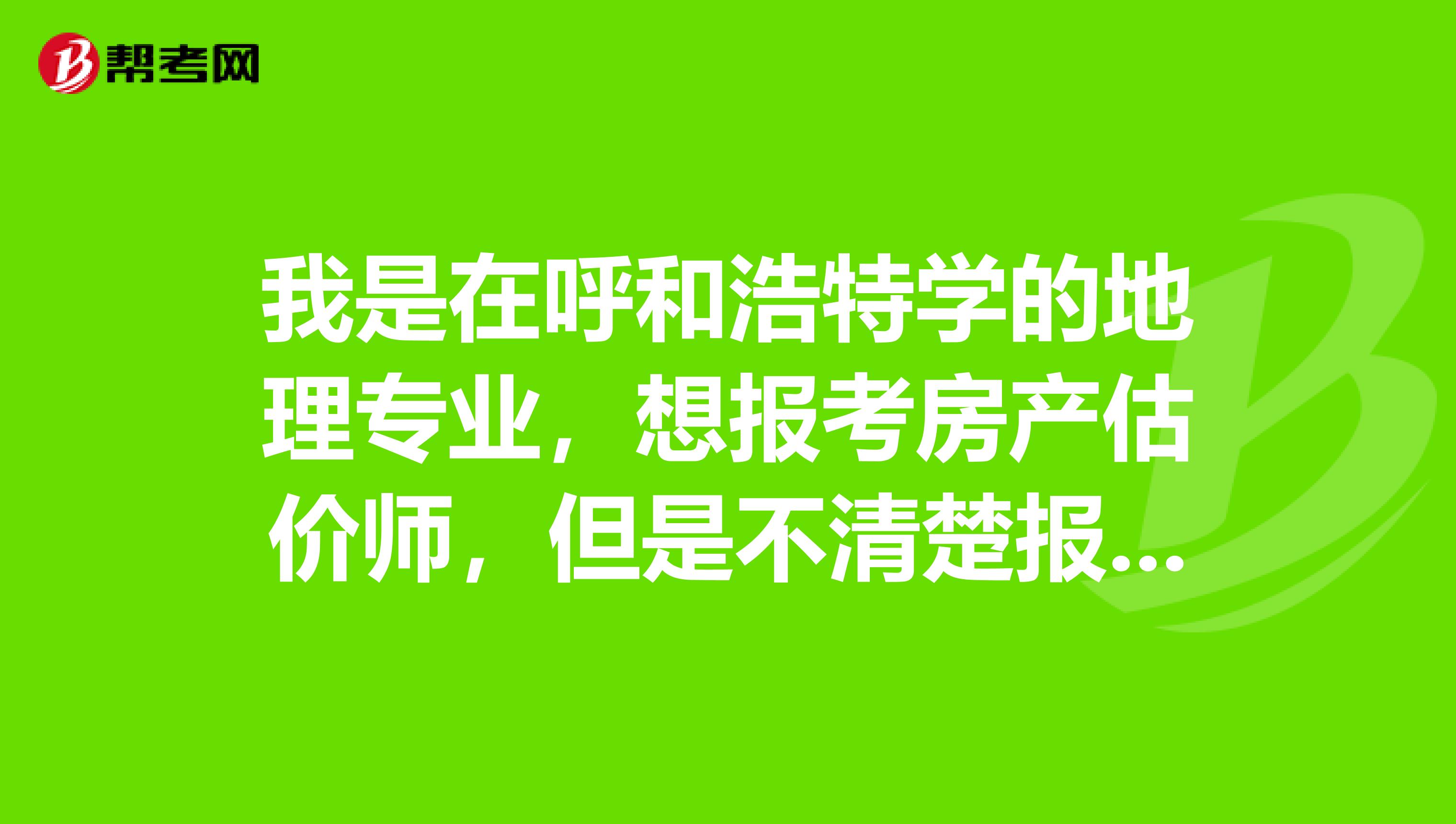 我是在呼和浩特学的地理专业，想报考房产估价师，但是不清楚报考条件，求好心人解答