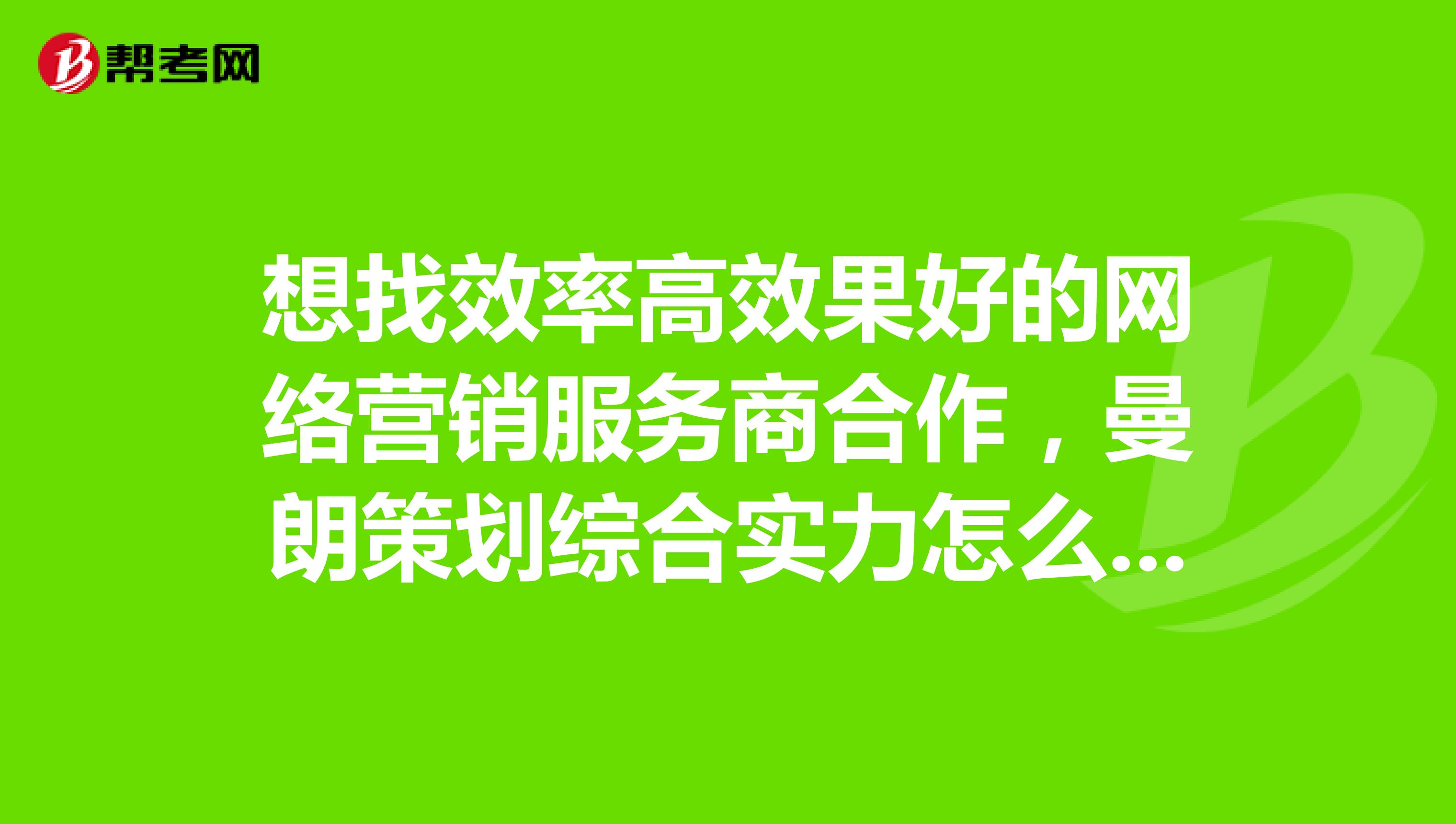 想找效率高效果好的网络营销服务商合作，曼朗策划综合实力怎么样？