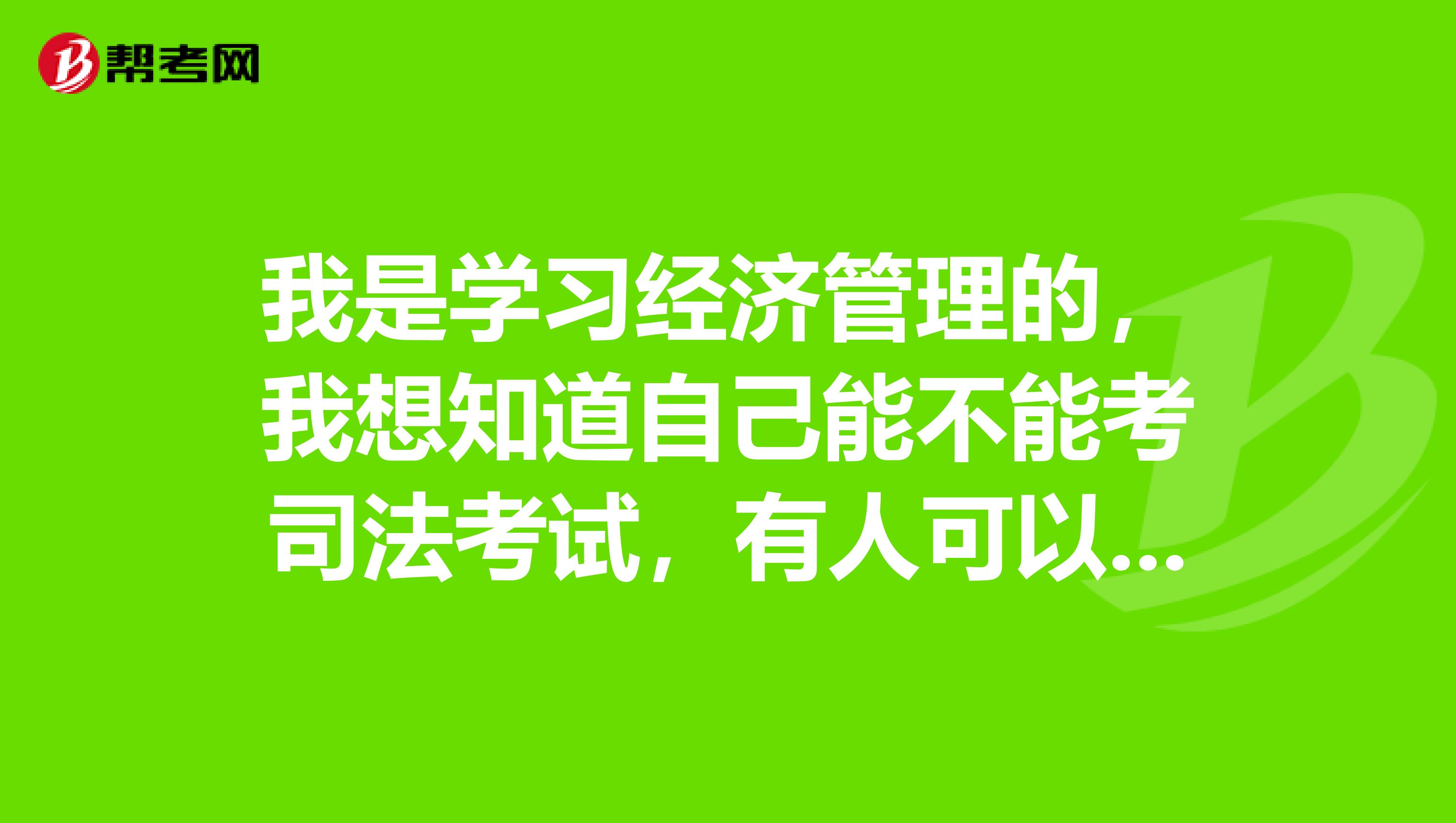 我是学习经济管理的，我想知道自己能不能考司法考试，有人可以回答我吗？