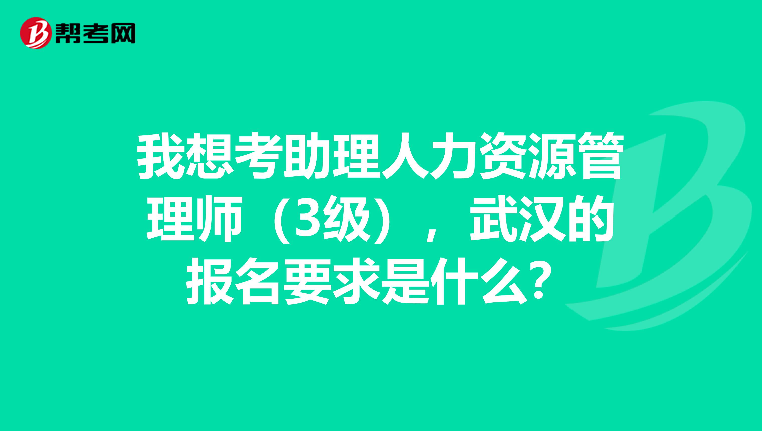 我想考助理人力资源管理师（3级），武汉的报名要求是什么？