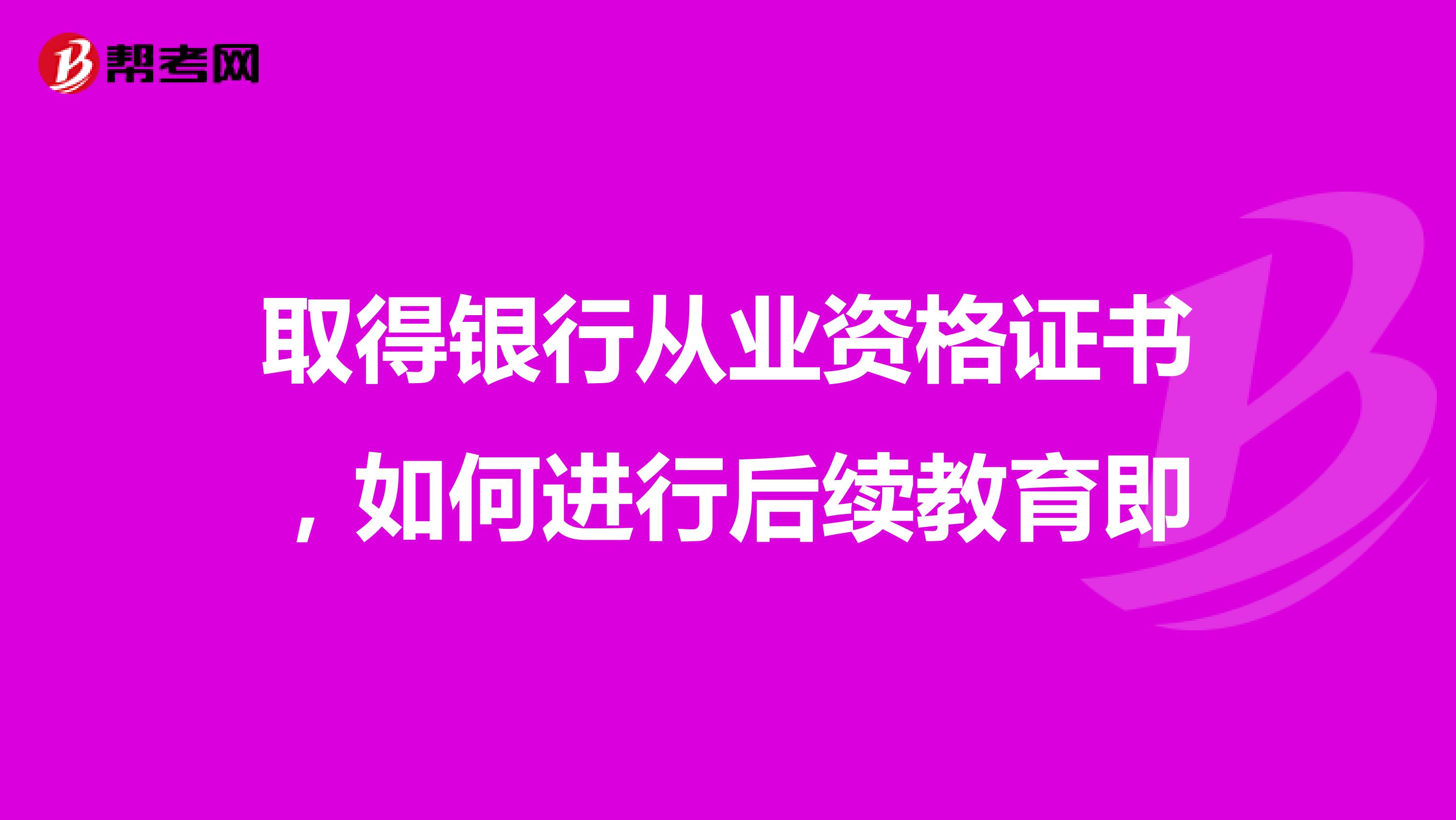 取得银行从业资格证书，如何进行后续教育即