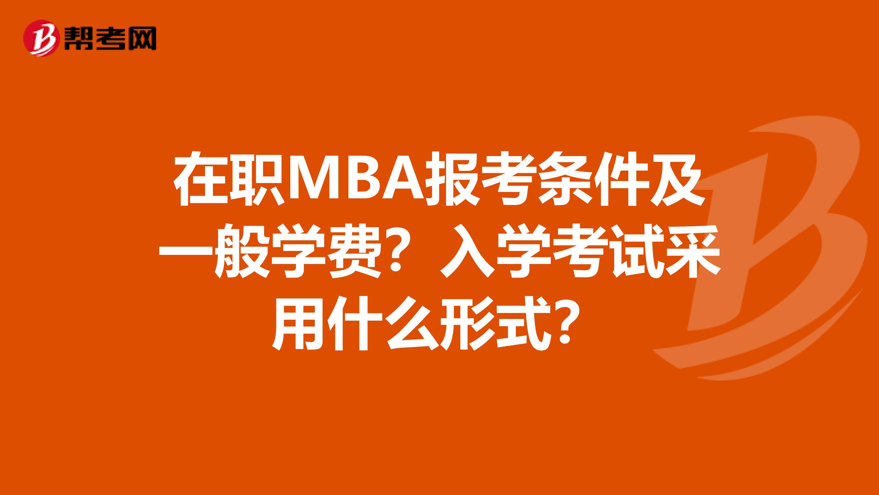 在职MBA报考条件及一般学费？入学考试采用什么形式？