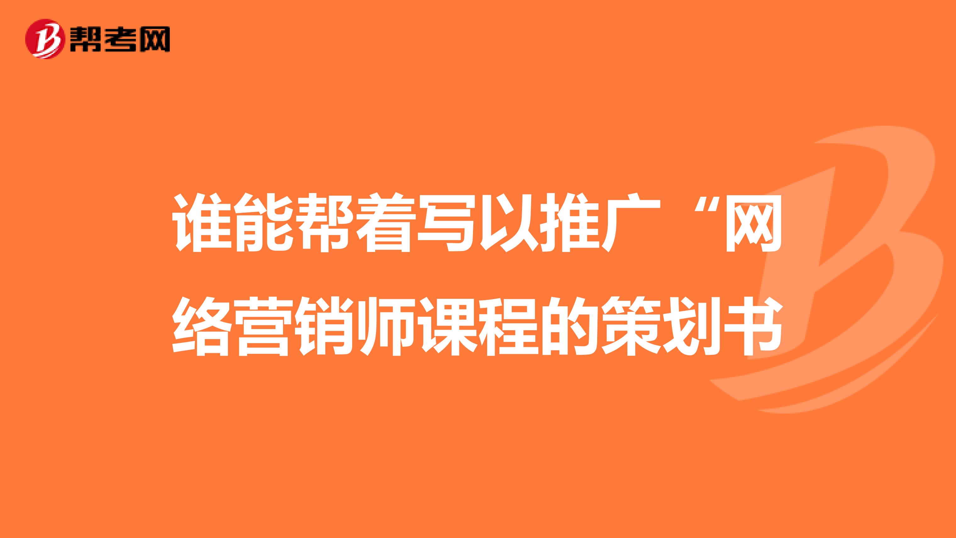 谁能帮着写以推广“网络营销师课程的策划书