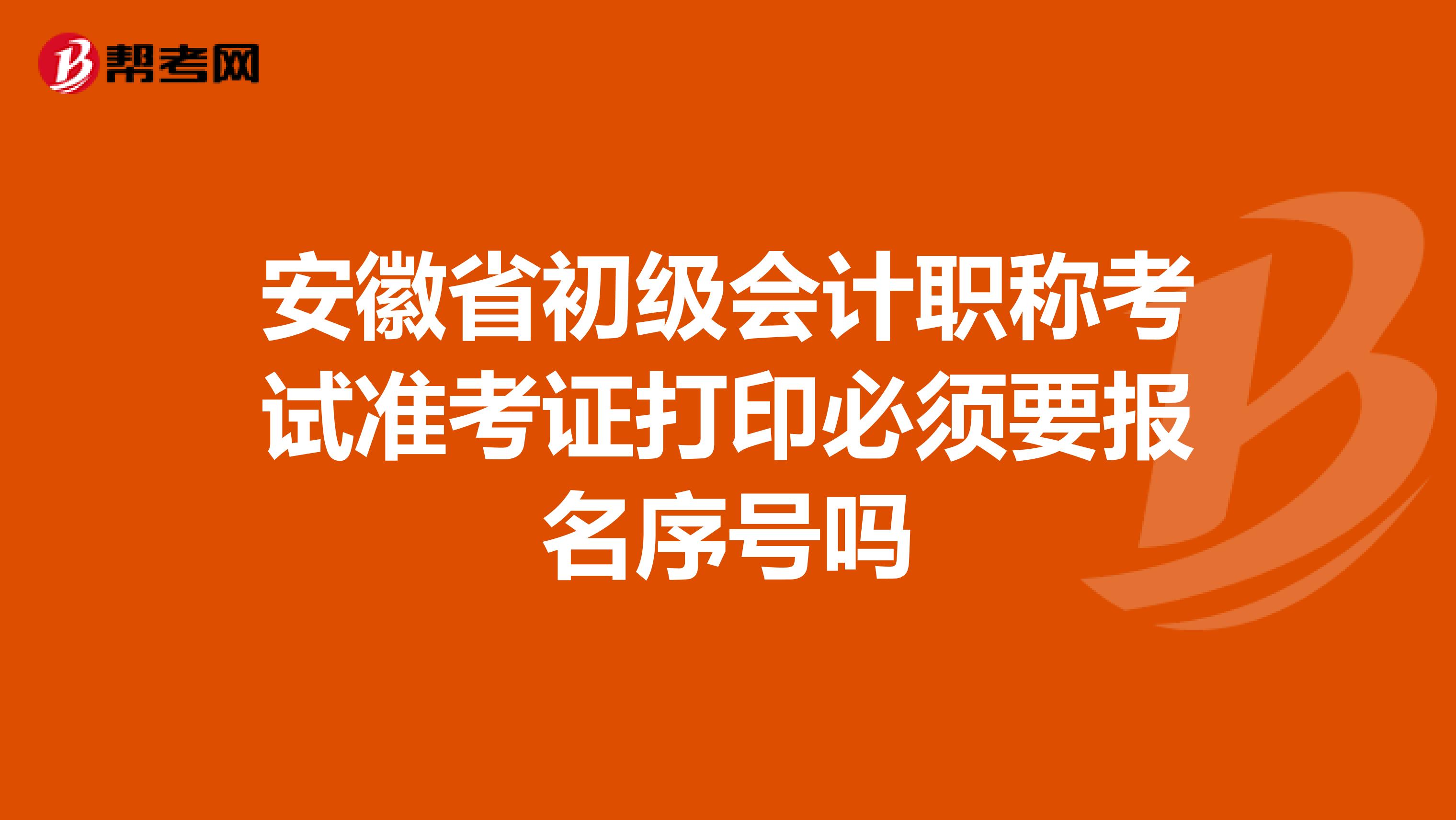 安徽省初级会计职称考试准考证打印必须要报名序号吗