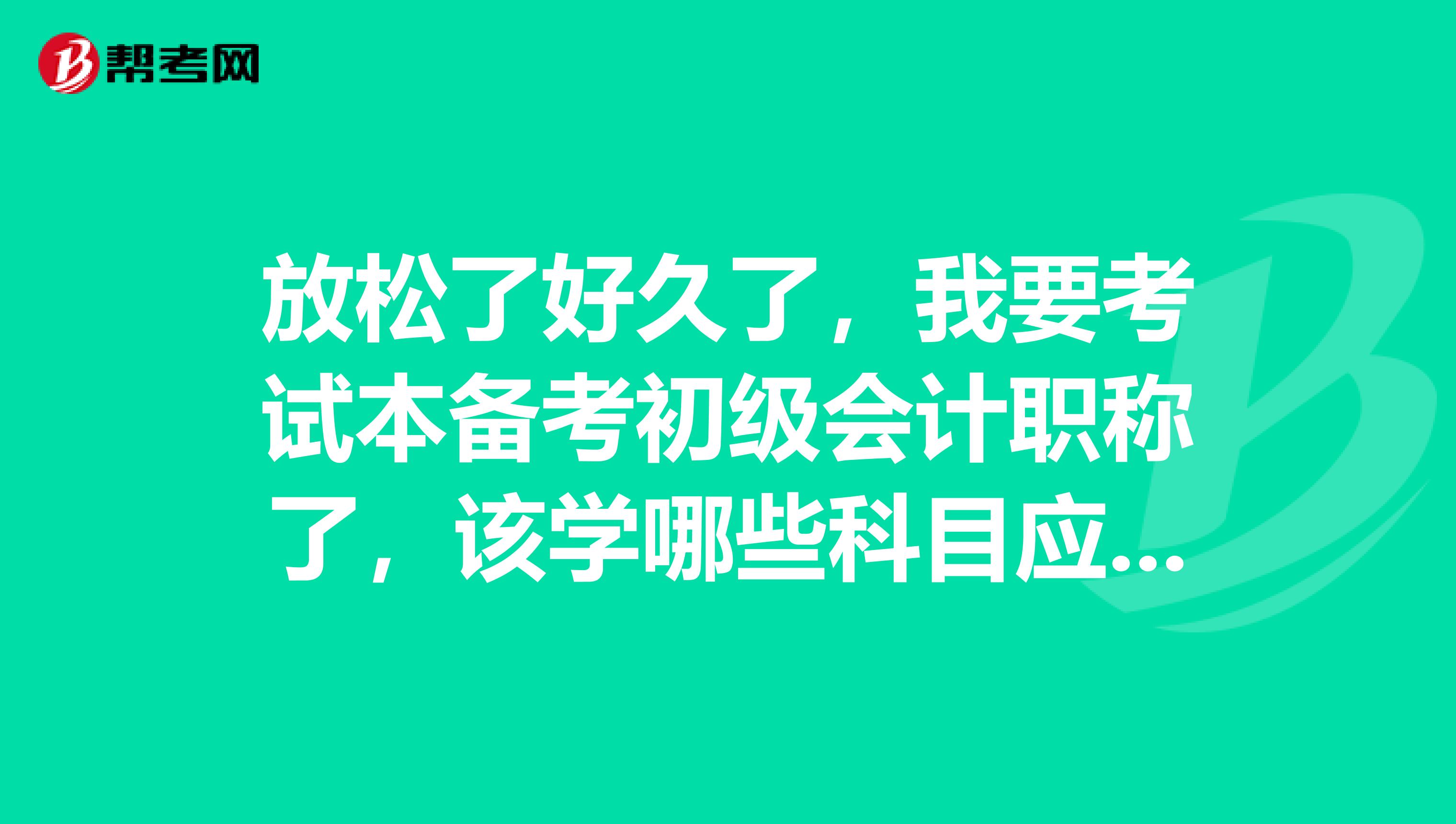 放松了好久了，我要考试本备考初级会计职称了，该学哪些科目应对考试？