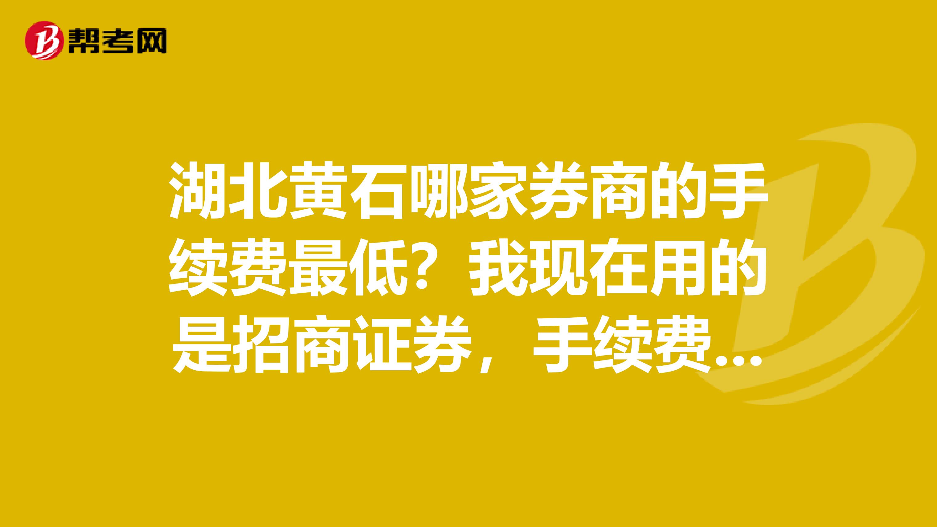 湖北黄石哪家券商的手续费最低？我现在用的是招商证券，手续费是不是太高？