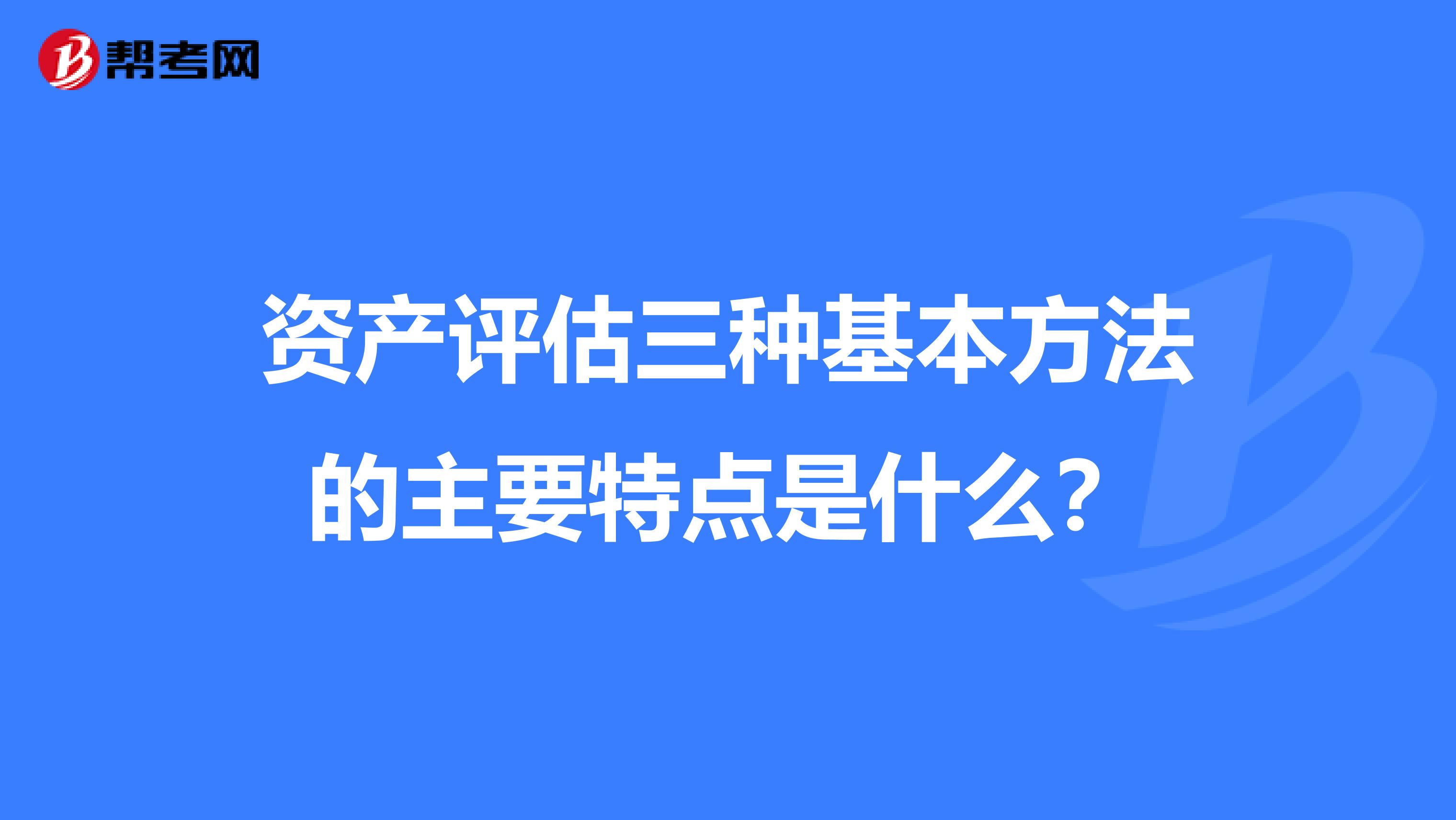 资产评估三种基本方法的主要特点是什么？