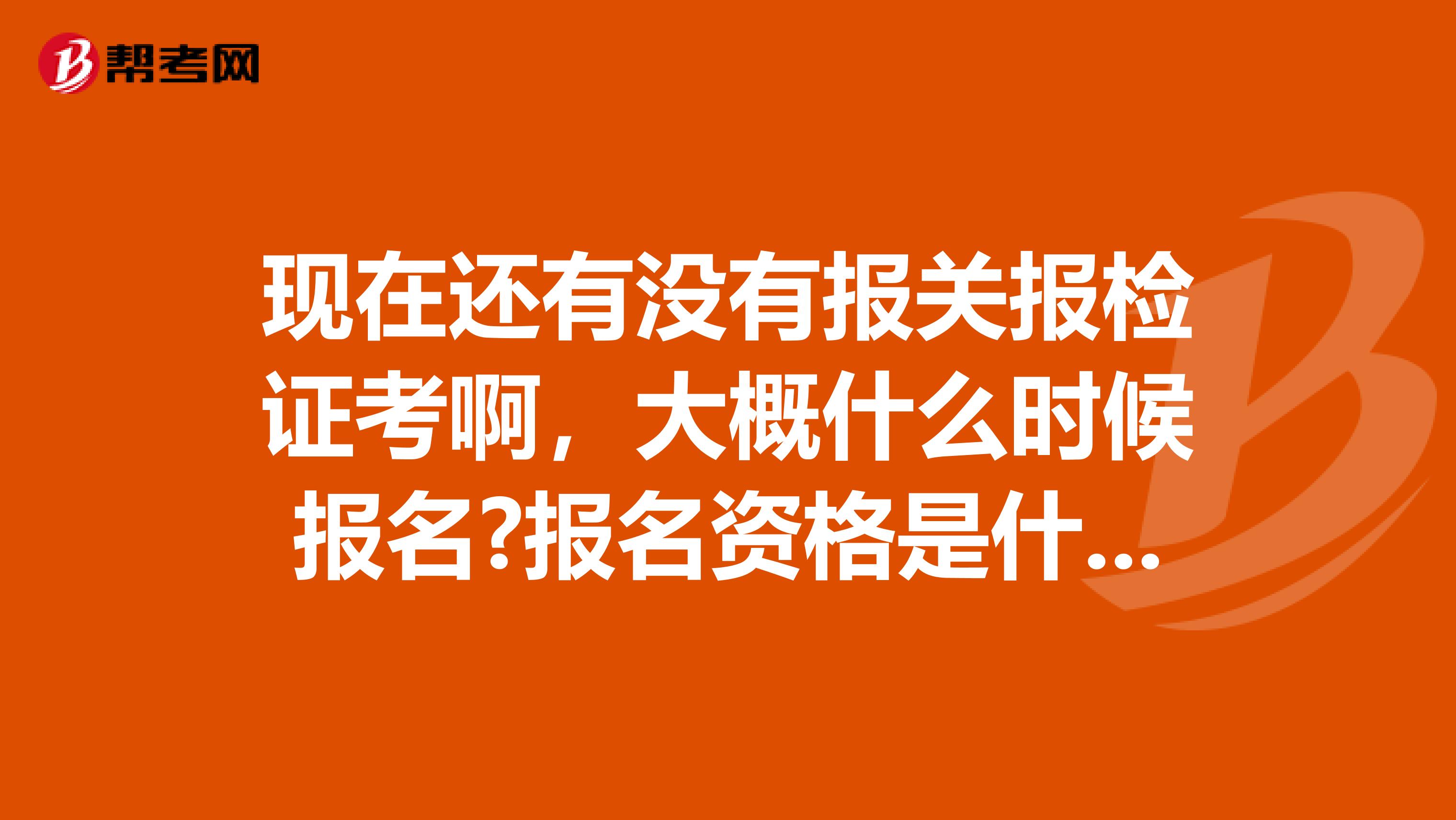 现在还有没有报关报检证考啊,大概什么时候报名?报名资格是什么?考试内容是什么?谢谢了 南京的