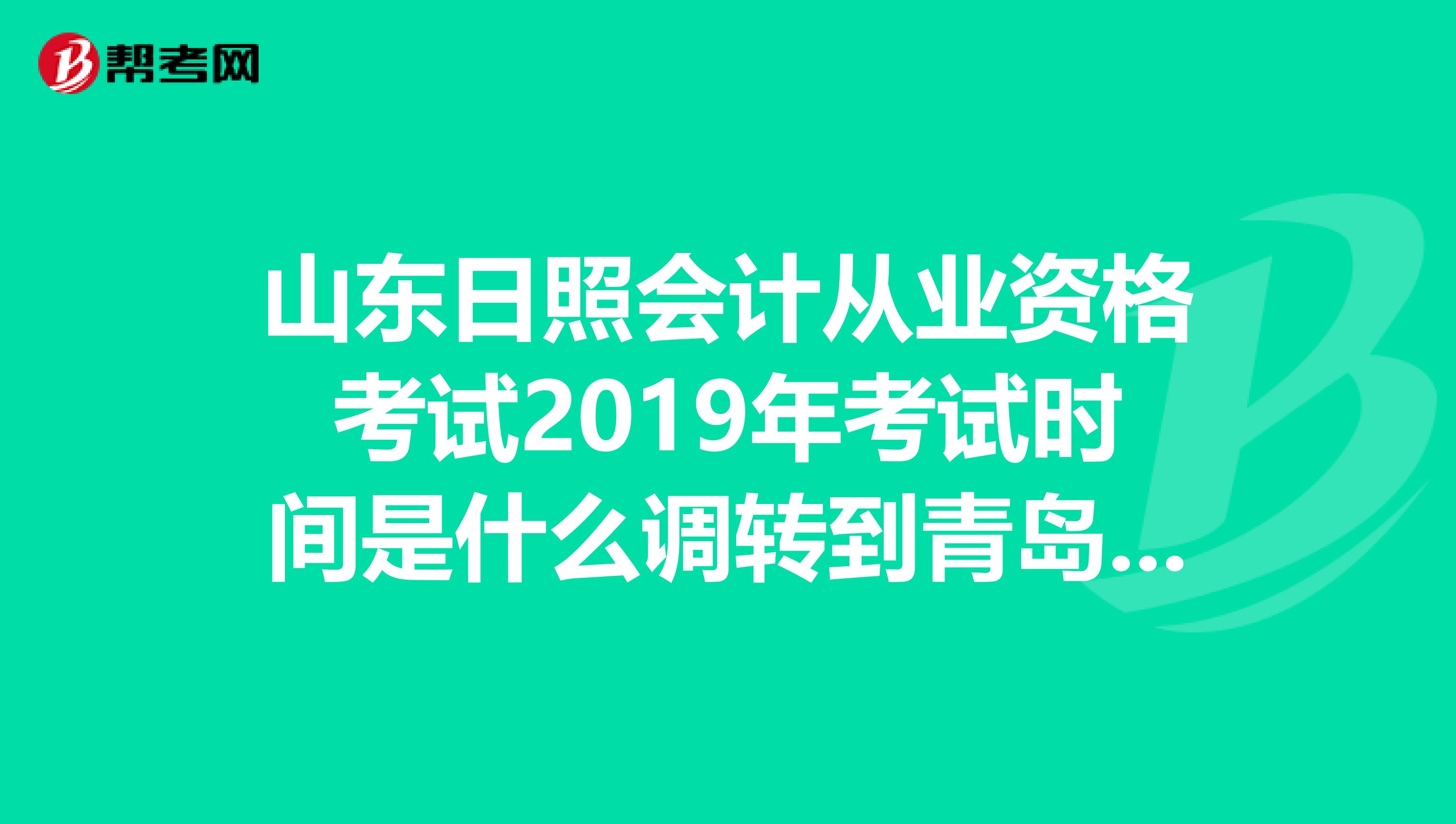 山东日照会计从业资格考试2019年考试时间是什么调转到青岛容易吗