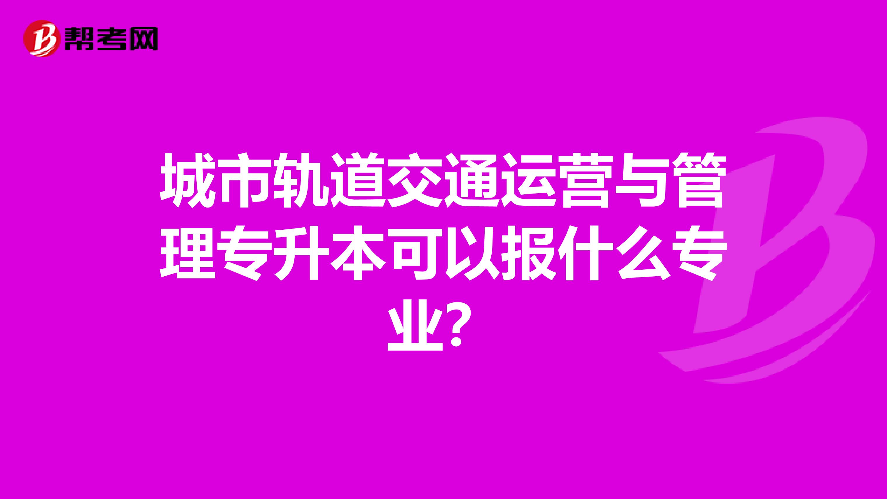 城市轨道交通运营与管理专升本可以报什么专业?