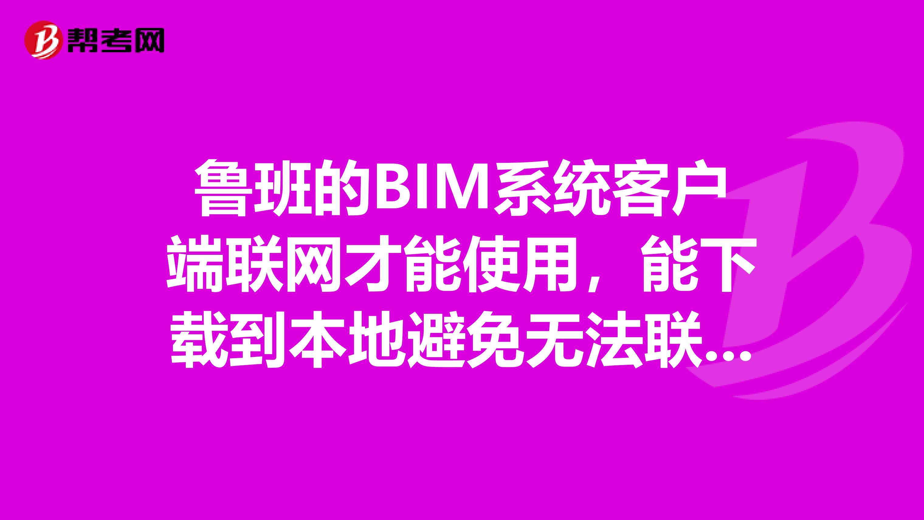 鲁班的BIM系统客户端联网才能使用，能下载到本地避免无法联网时使用吗？