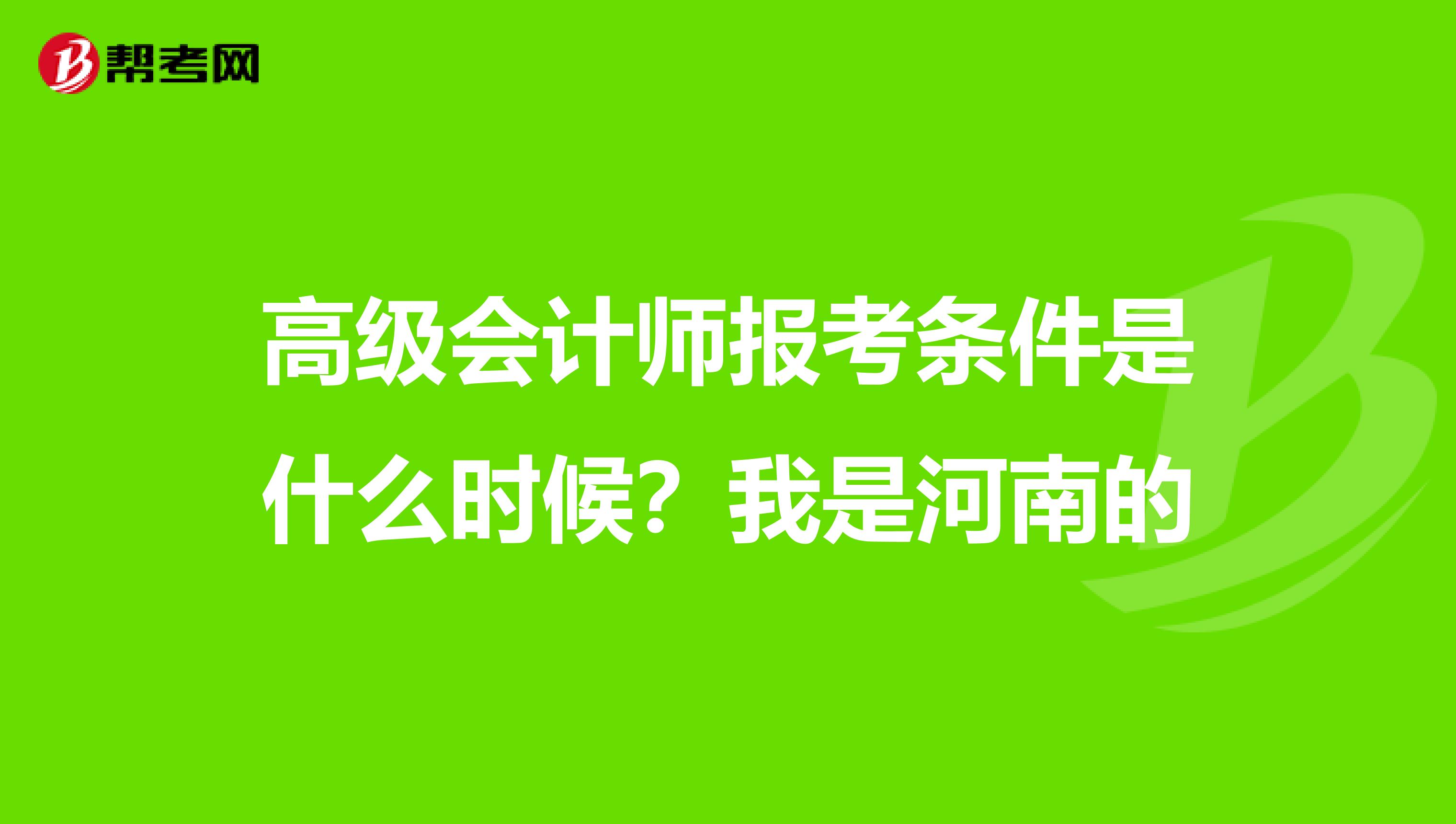 高级会计师报考条件是什么时候？我是河南的