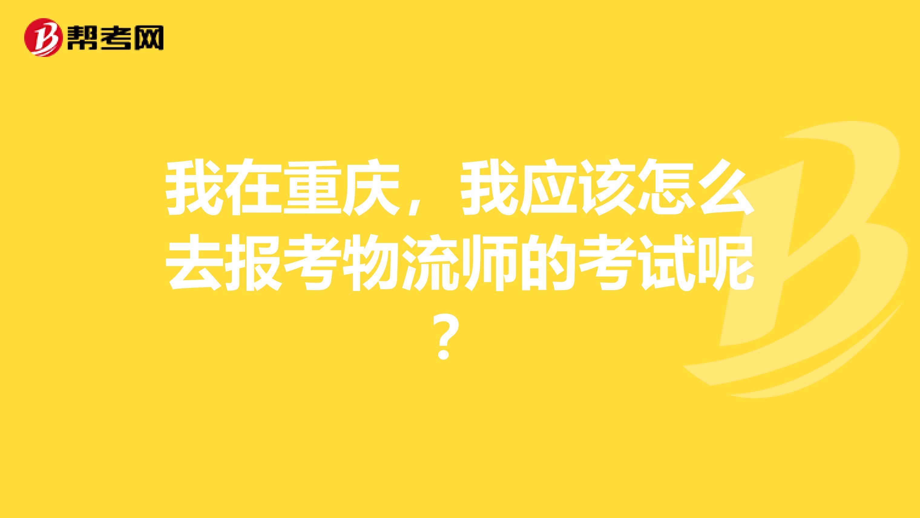 我在重庆,我应该怎么去报考物流师的考试呢?