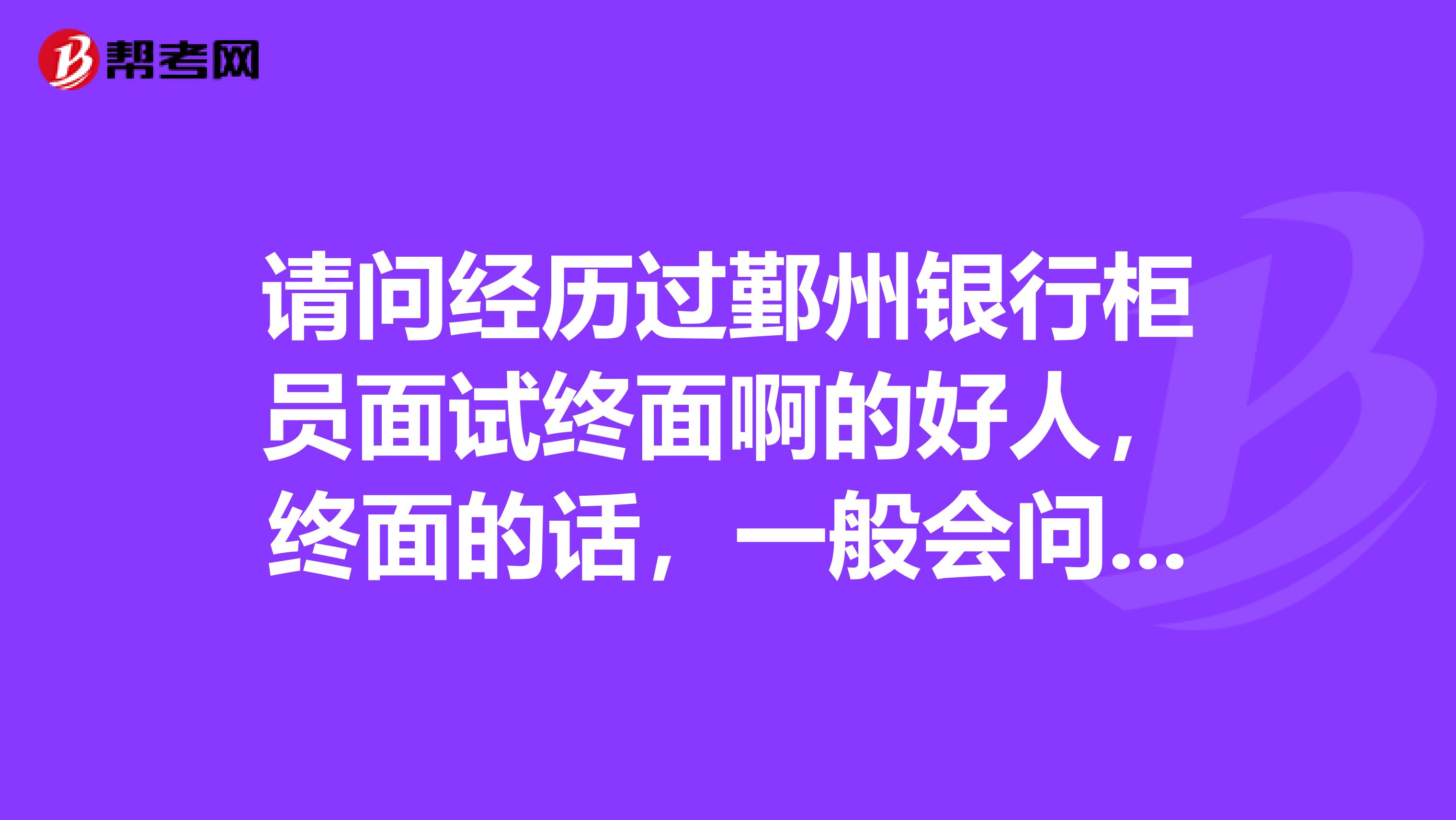 请问经历过鄞州银行柜员面试终面啊的好人，终面的话，一般会问什么啊