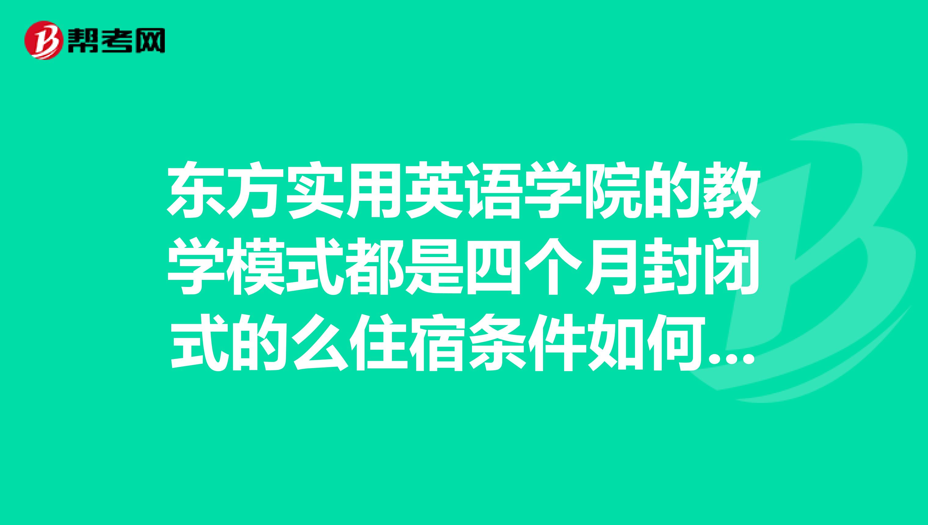 东方实用英语学院的教学模式都是四个月封闭式的么住宿条件如何有没有不封闭的