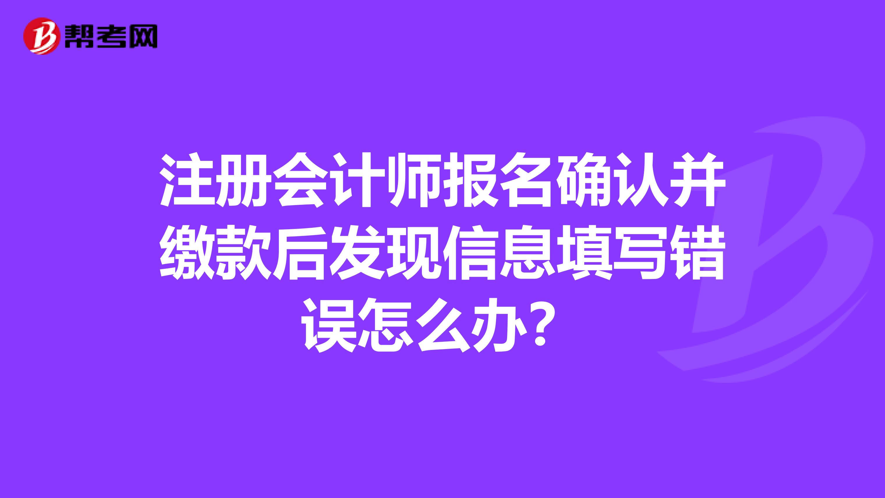 注冊會計師報名確認并繳款后發現信息填寫錯誤怎么辦？