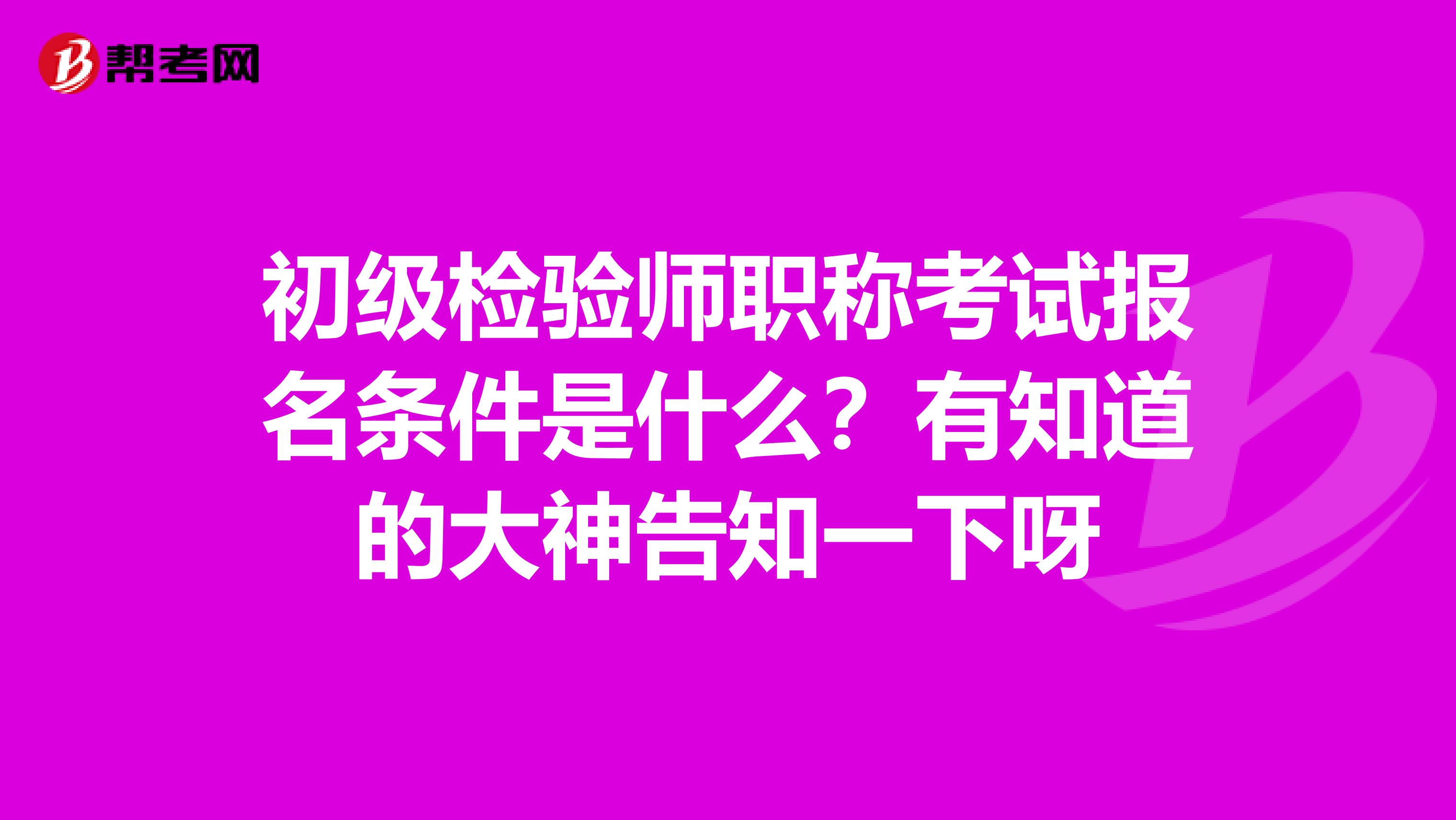 初级检验师职称考试报名条件是什么?有知道的大神告知一下呀