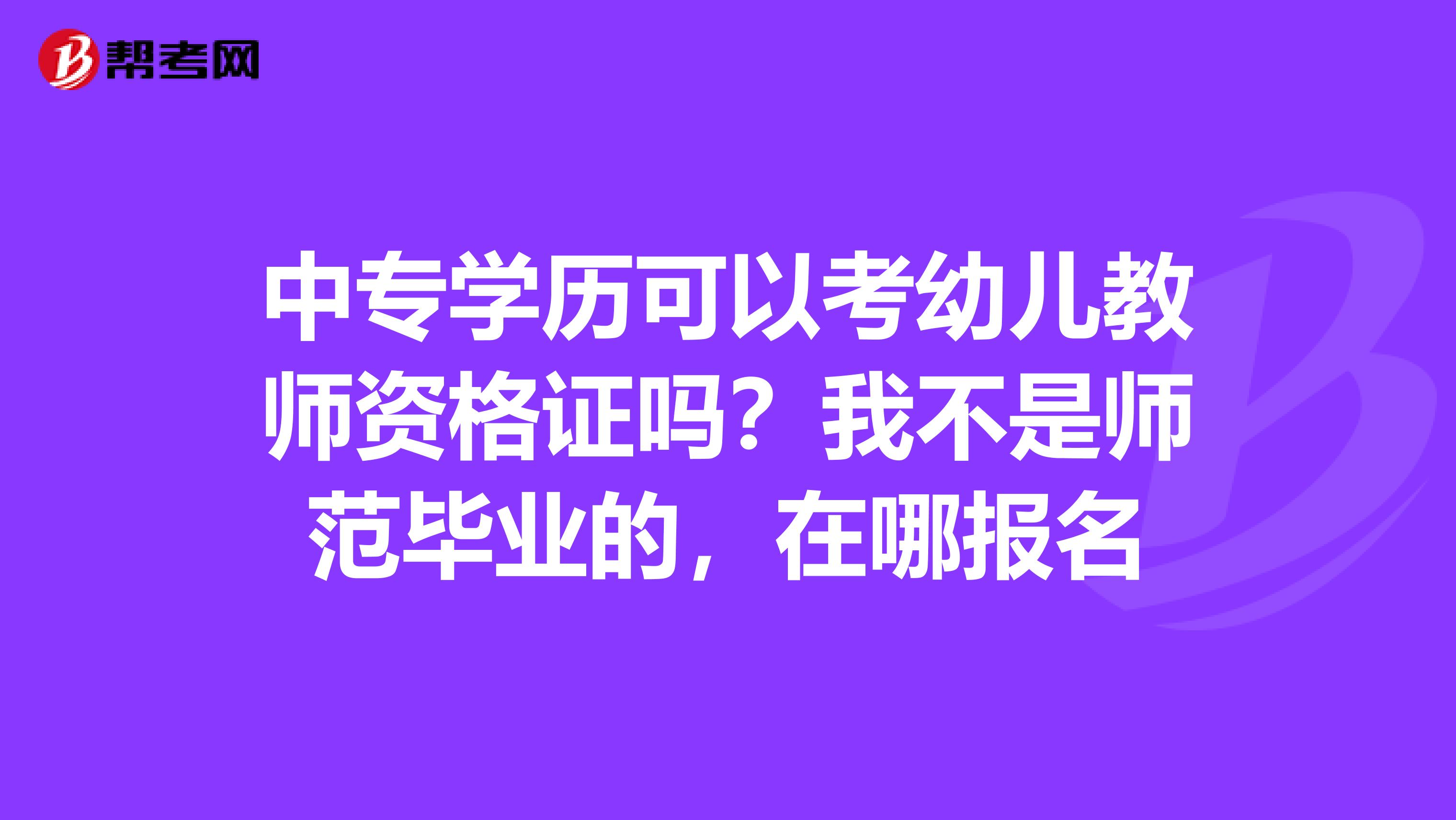 中专学历可以考幼儿教师资格证吗?我不是师范毕业的,在哪报名