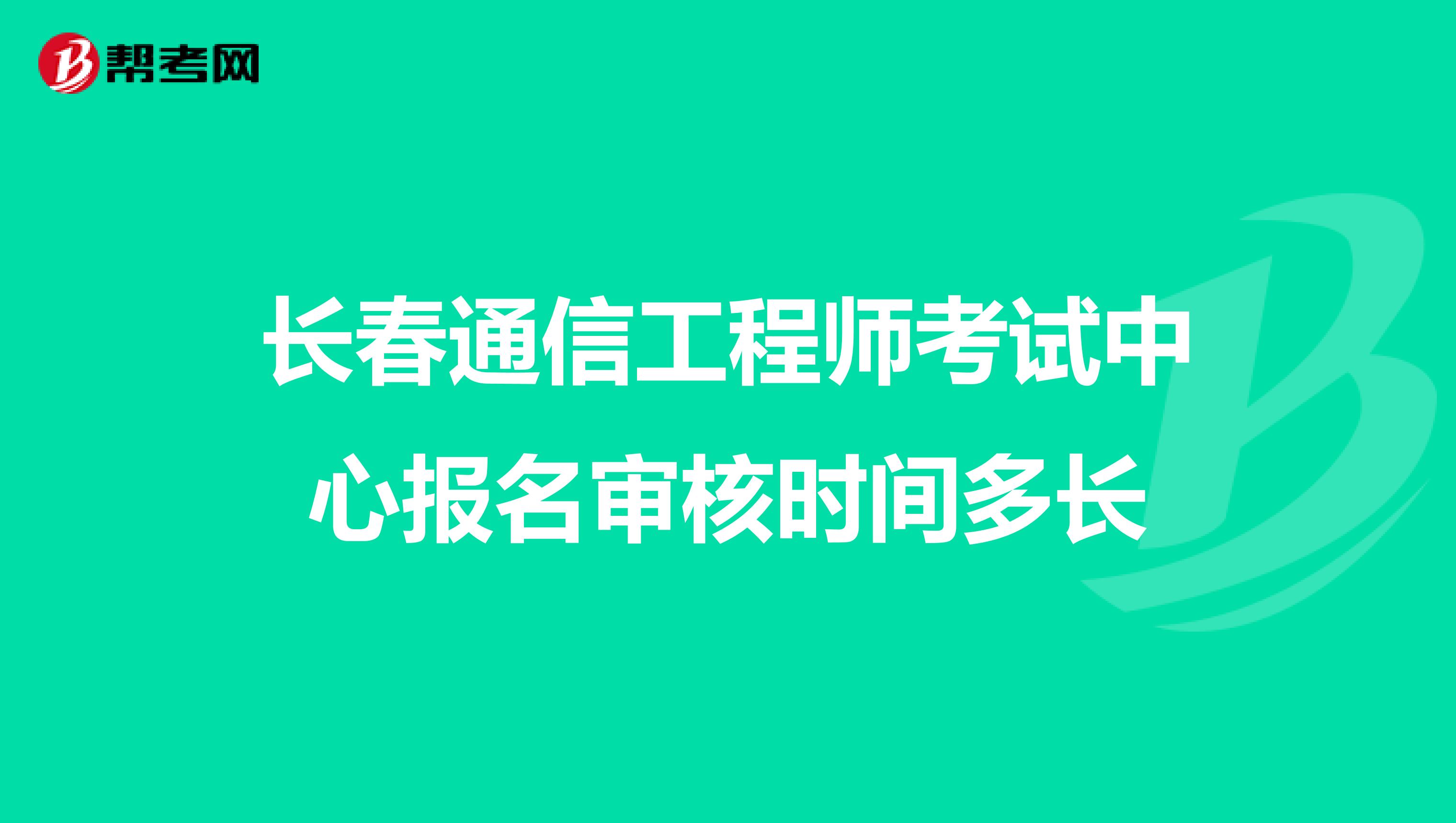 长春通信工程师考试中心报名审核时间多长