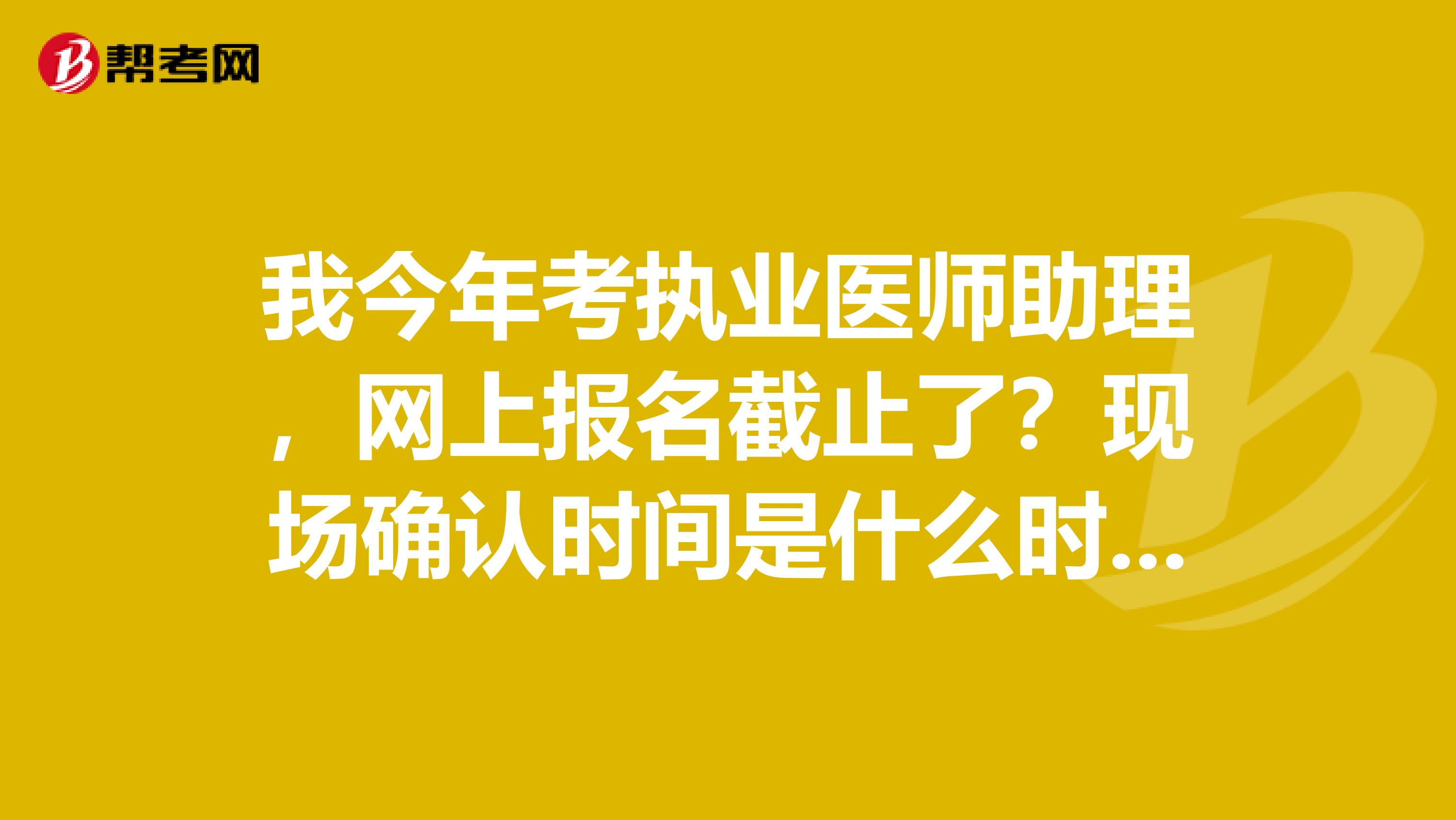 我今年考执业医师助理，网上报名截止了？现场确认时间是什么时候？