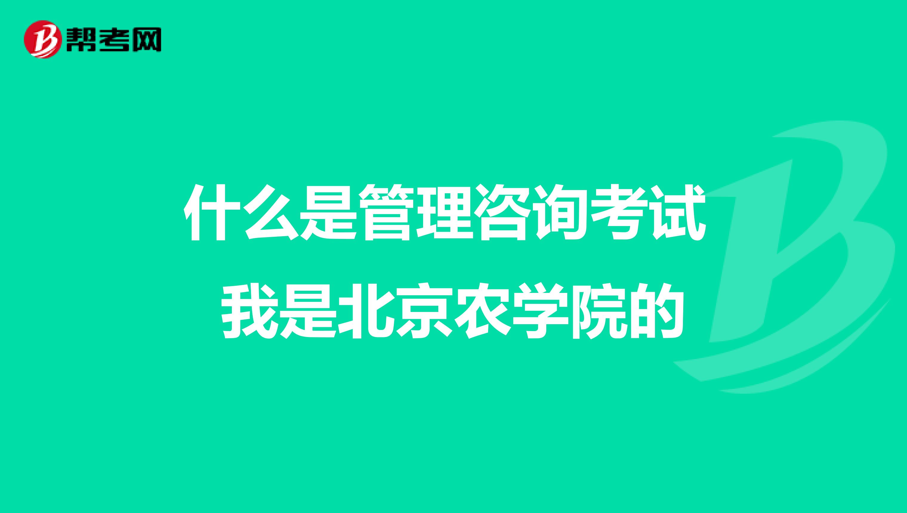 什么是管理咨询考试 我是北京农学院的