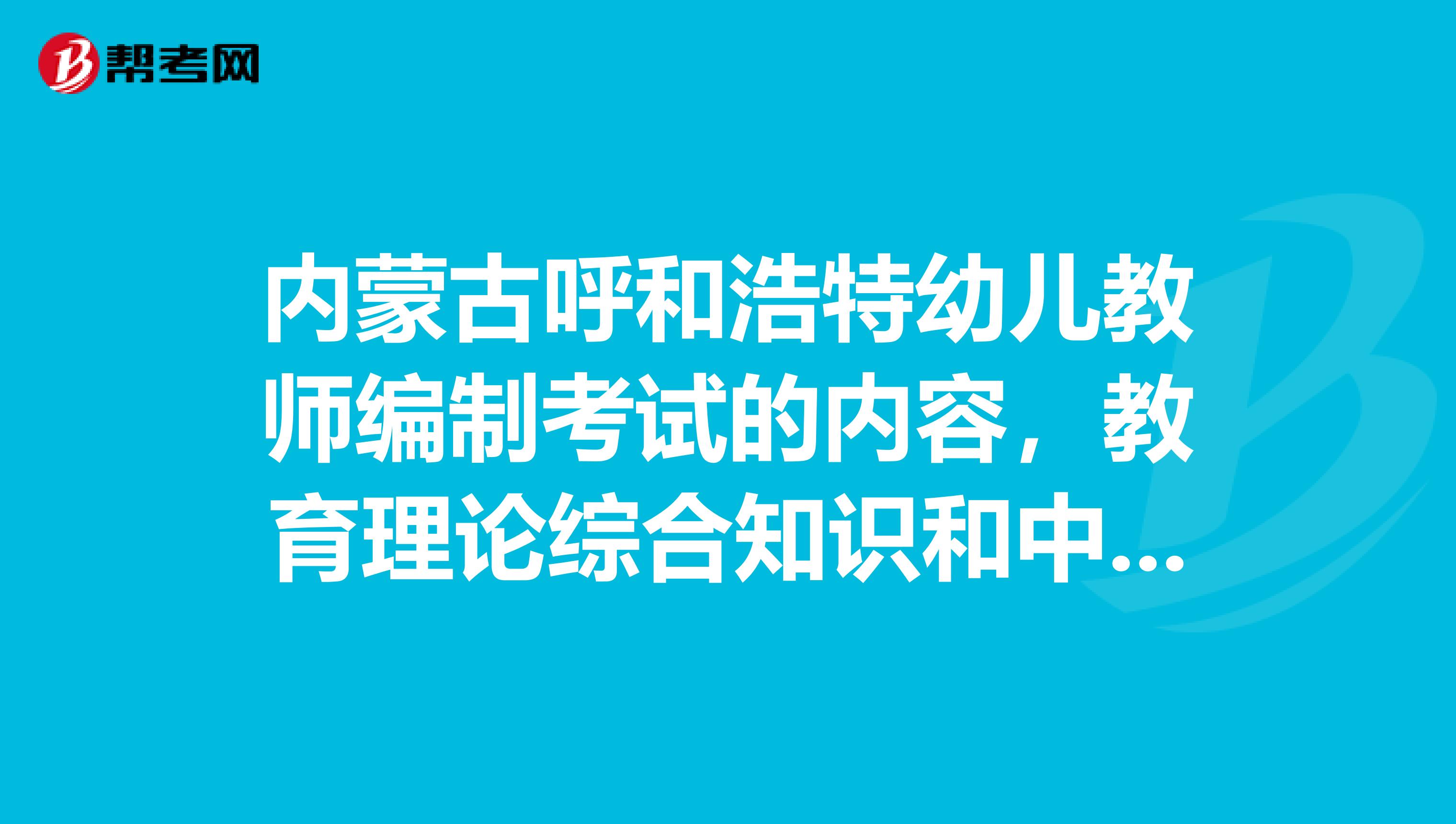 内蒙古呼和浩特幼儿教师编制考试的内容，教育理论综合知识和中小学一样吗？